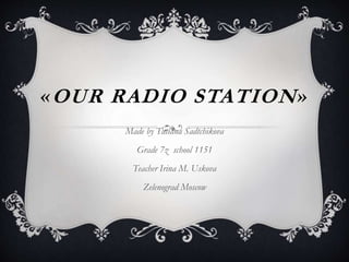 «OUR RADIO STATION»
Made by Tatiana Sadtchikova
Grade 7z school 1151
Teacher Irina M. Uskova
Zelenograd Moscow
 