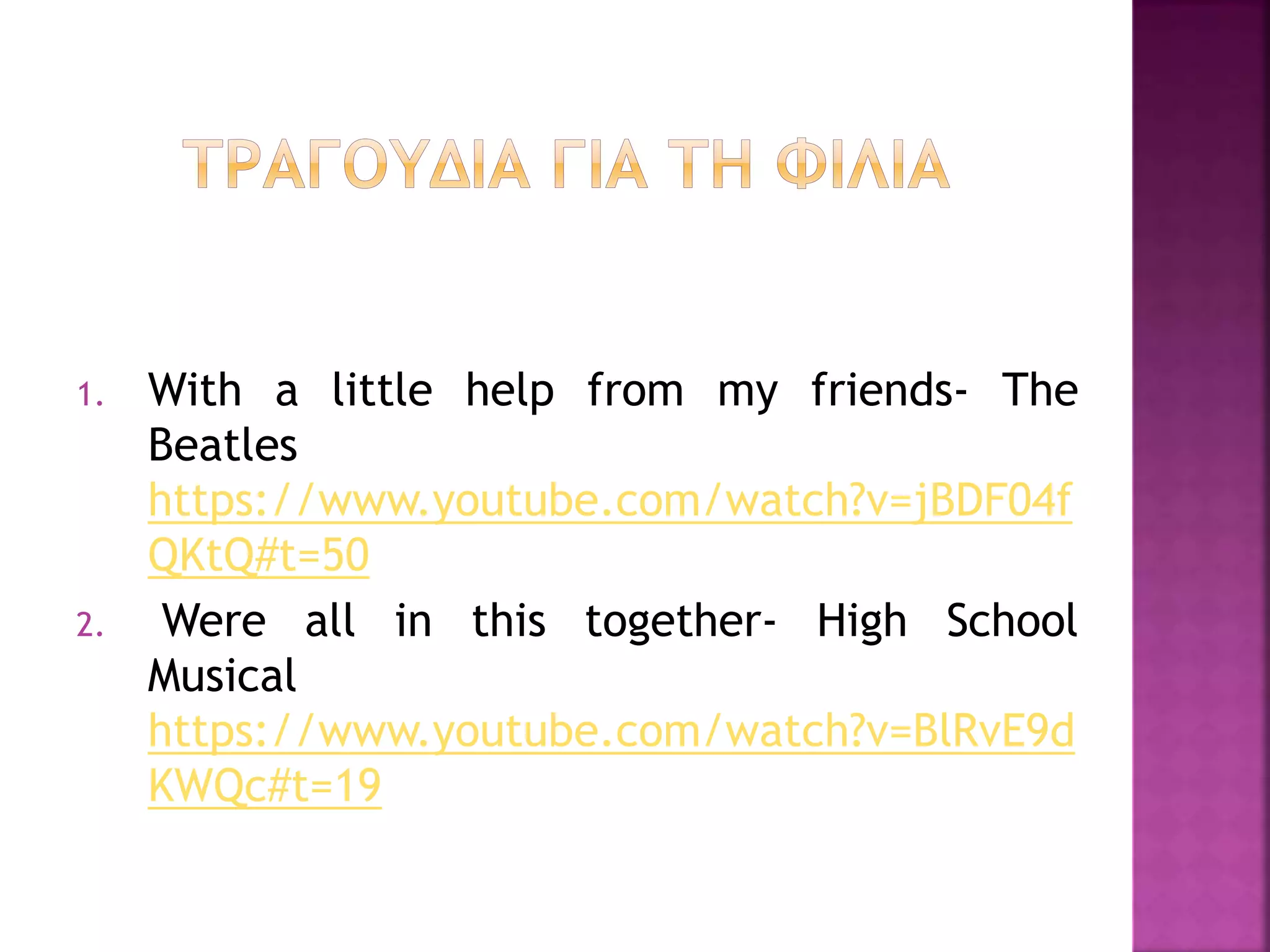 1. With a little help from my friends- The
Beatles
https://www.youtube.com/watch?v=jBDF04f
QKtQ#t=50
2. Were all in this together- High School
Musical
https://www.youtube.com/watch?v=BlRvE9d
KWQc#t=19
 