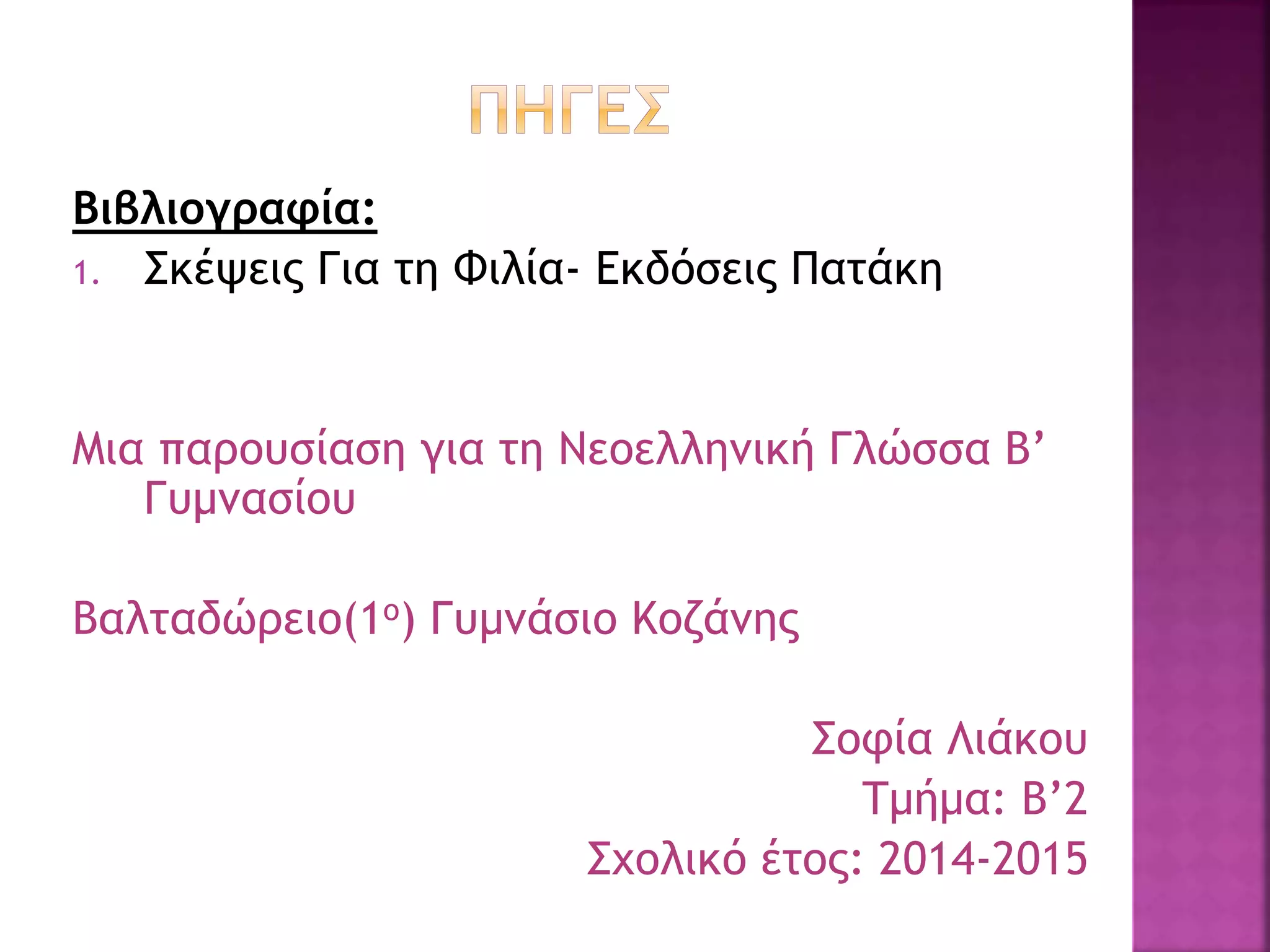 Βιβλιογραφία:
1. Σκέψεις Για τη Φιλία- Εκδόσεις Πατάκη
Μια παρουσίαση για τη Νεοελληνική Γλώσσα Β’
Γυμνασίου
Βαλταδώρειο(1ο) Γυμνάσιο Κοζάνης
Σοφία Λιάκου
Τμήμα: Β’2
Σχολικό έτος: 2014-2015
 