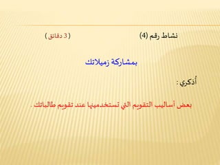 ‫نشاط‬‫قم‬‫ر‬(4)(3‫دقائق‬)
‫ميالتك‬‫ز‬ ‫بمشاركة‬
‫ي‬‫ذكر‬
ُ
‫أ‬:
‫التي‬ ‫التقويم‬ ‫أساليب‬‫بعض‬‫تستخدمينها‬‫تقويم‬ ‫عند‬‫طالباتك‬.
 