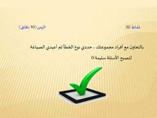 ‫اد‬‫ر‬‫أف‬ ‫مع‬ ‫ن‬‫بالتعاو‬‫مجموعتك‬‫الصياغة‬ ‫أعيدي‬ ‫ثم‬ ‫الخطأ‬ ‫نوع‬ ‫حددي‬ ،
‫نشاط‬(6)‫الزمن‬(10‫دقائق‬)
‫سليمة‬ ‫األسئلة‬ ‫لتصبح‬0
 