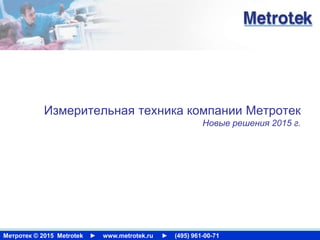 Метротек © 2015 Metrotek ► www.metrotek.ru ► (495) 961-00-71
Измерительная техника компании Метротек
Новые решения 2015 г.
 