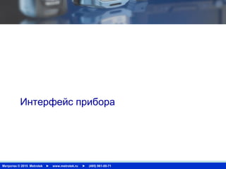 Метротек © 2015 Metrotek ► www.metrotek.ru ► (495) 961-00-71
USER INTERFACE
Интерфейс прибора
 