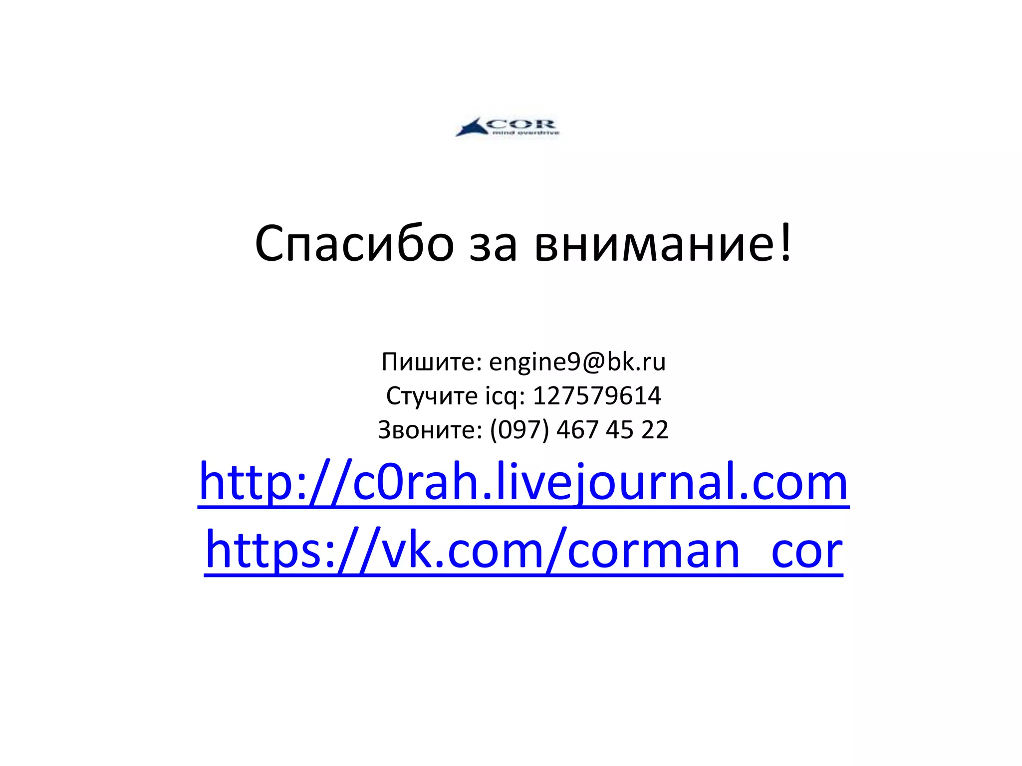 Спасибо за внимание!
Пишите: engine9@bk.ru
Стучите icq: 127579614
Звоните: (097) 467 45 22
http://c0rah.livejournal.com
https://vk.com/corman_cor