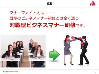 2	
株式会社HEART QUAKE.	
概要
マナーファイトとは・・・
既存のビジネスマナー研修とは全く違う
対戦型ビジネスマナー研修です。
 