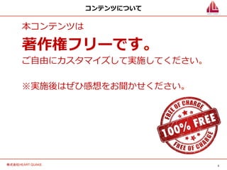 3	
株式会社HEART QUAKE.	
コンテンツについて
本コンテンツは
著作権フリーです。
ご⾃自由にカスタマイズして実施してください。
※実施後はぜひ感想をお聞かせください。
 