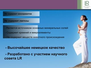 8
- Является источником основных минеральных солей
- Содержит кремний и микроэлементы
- Не содержит веществ животного происхождения
- Высочайшее немецкое качество
- Разработано с участием научного
совета LR
Не содержит лактозы
Не содержит консервантов
 