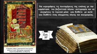Σελ.
37
Να περιγράψεις τις λεπτομέρειες της εικόνας με την
παράσταση του βυζαντινού λόγιου –αντιγραφέα και να
συγκρίνεις τα τεχνικά μέσα που διέθετε με αυτά
που διαθέτει ένας σύγχρονος λόγιος και συγγραφέας.
 