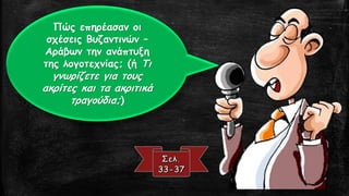 Πώς επηρέασαν οι
σχέσεις Βυζαντινών –
Αράβων την ανάπτυξη
της λογοτεχνίας; (ή Τι
γνωρίζετε για τους
ακρίτες και τα ακριτικά
τραγούδια;)
 