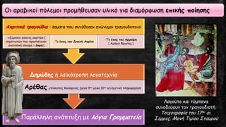 Οι αραβικοί πόλεμοι προμήθευσαν υλικό για διαμόρφωση επικής ποίησης
Παράλληλη ανάπτυξη με λόγια Γραμματεία
Δημώδης ή λαϊκότροπη λογοτεχνία
Αρέθας,επίσκοπος Καισαρείας (μέσα 9ου-μέσα 10ου αι):σχετική πληροφόρηση
Ακριτικά τραγούδια : άσματα που συνέθεσαν ανώνυμοι τραγουδοποιοί
-εξυμνούν αγώνες ακριτών (
στρατιωτών που προστάτευαν
ανατολικά σύνορα = άκραι)
-Το έπος του Διγενή Ακρίτα
-Το έπος του Αρμούρη
( Αμόριο Φρυγίας;)
Λαγούτο και τύμπανα
συνοδεύουν τον τραγουδιστή.
Τοιχογραφία του 17ου αι.
Σέρρες. Μονή Τιμίου Σταυρού
 