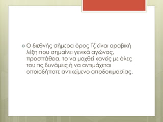  Ο διεθνής σήμερα όρος Τζ είναι αραβική
λέξη που σημαίνει γενικά αγώνας,
προσπάθεια, το να μοχθεί κανείς με όλες
του τις δυνάμεις ή να αντιμάχεται
οποιoδήποτε αντικείμενο αποδοκιμασίας.
 
