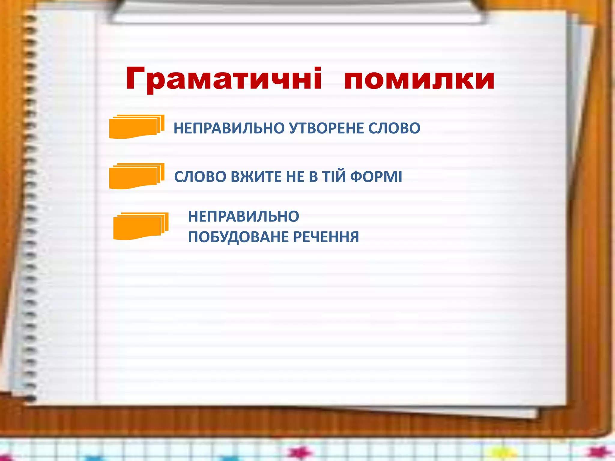 Граматичні помилки
НЕПРАВИЛЬНО УТВОРЕНЕ СЛОВО
СЛОВО ВЖИТЕ НЕ В ТІЙ ФОРМІ
НЕПРАВИЛЬНО
ПОБУДОВАНЕ РЕЧЕННЯ
 
