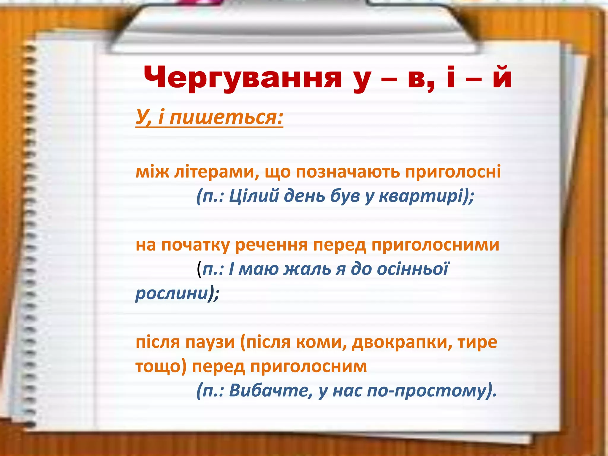 Чергування у – в, і – й
У, і пишеться:
між літерами, що позначають приголосні
(п.: Цілий день був у квартирі);
на початку речення перед приголосними
(п.: І маю жаль я до осінньої
рослини);
після паузи (після коми, двокрапки, тире
тощо) перед приголосним
(п.: Вибачте, у нас по-простому).
 