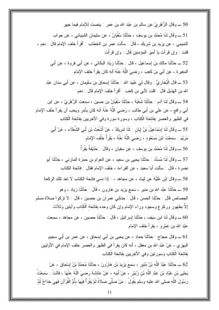 11
50‫ـ‬‫ﻭﻗﺎل‬ِ‫ﺭ‬‫ﻫ‬‫ﺯ‬‫ﺍﻟ‬‫ﻱ‬‫ﺒﻥ‬ ‫ﺴﺎﻟﻡ‬ ‫ﻋﻥ‬ِ‫ﷲ‬‫ﺍ‬ ‫ﺩ‬‫ﺒ‬‫ﻋ‬‫ﻋﻤﺭ‬ ‫ﺒﻥ‬:‫ﺠﻬﺭ‬ ‫ﻓﻴﻤﺎ‬ ‫ﻟﻺﻤﺎﻡ‬ ‫ﻴﻨﺼﺕ‬
51‫ـ‬‫ﹶﺎ‬‫ﻨ‬‫ﹶ‬‫ﻟ‬ َ‫ل‬‫ﹶﺎ‬‫ﻗ‬‫ﻭ‬‫ﺩ‬‫ﻤ‬‫ﺤ‬‫ﻤ‬، ‫ﻴﻭﺴﻑ‬ ‫ﺒﻥ‬‫ﻥ‬‫ﺎ‬‫ﻴ‬‫ﹾ‬‫ﻔ‬‫ﺴ‬ ‫ﹶﺎ‬‫ﻨ‬‫ﹶ‬‫ﺜ‬‫ﺩ‬‫ﺤ‬،‫ﺠﻭﺍﺏ‬ ‫ﻋﻥ‬ ، ‫ﺍﻟﺸﻴﺒﺎﻨﻲ‬ ‫ﺴﻠﻴﻤﺎﻥ‬ ‫ﻋﻥ‬
، ‫ﺸﺭﻴﻙ‬ ‫ﺒﻥ‬ ‫ﻴﺯﻴﺩ‬ ‫ﻋﻥ‬ ، ‫ﺍﻟﺘﻤﻴﻤﻲ‬َ‫ل‬‫ﹶﺎ‬‫ﻗ‬:‫ﺒﻥ‬ ‫ﻋﻤﺭ‬ ‫ﺴﺄﻟﺕ‬‫ﺍﻟﺨﻁﺎﺏ‬:‫ﺍﻹﻤﺎﻡ‬ ‫ﺨﻠﻑ‬ ‫ﺃﻗﺭﺃ‬َ‫ل‬‫ﹶﺎ‬‫ﻗ‬:، ‫ﻨﻌﻡ‬
‫ﻗﻠﺕ‬:‫ﺃﻤﻴﺭ‬ ‫ﻴﺎ‬ ‫ﻗﺭﺃﺕ‬ ‫ﻭﺇﻥ‬‫ﺍﻟﻤﺅﻤﻨﻴﻥ‬َ‫ل‬‫ﹶﺎ‬‫ﻗ‬:‫ﻗﺭﺃﺕ‬ ‫ﻭﺇﻥ‬
52‫ـ‬‫ﹶﺎ‬‫ﻨ‬‫ﹶ‬‫ﺜ‬‫ﺩ‬‫ﺤ‬، ‫ﺇﺴﻤﺎﻋﻴل‬ ‫ﺒﻥ‬ ‫ﻤﺎﻟﻙ‬َ‫ل‬‫ﹶﺎ‬‫ﻗ‬:‫ﹶﺎ‬‫ﻨ‬‫ﹶ‬‫ﺜ‬‫ﺩ‬‫ﺤ‬‫ﺃﺒﻲ‬ ‫ﻋﻥ‬ ، ‫ﻓﺭﻭﺓ‬ ‫ﺃﺒﻲ‬ ‫ﻋﻥ‬ ، ‫ﺍﻟﺒﻜﺎﺌﻲ‬ ‫ﺯﻴﺎﺩ‬
، ‫ﻜﻌﺏ‬ ‫ﺒﻥ‬ ‫ﺃﺒﻲ‬ ‫ﻋﻥ‬ ، ‫ﺍﻟﻤﻐﻴﺭﺓ‬‫ﻪ‬‫ﹾ‬‫ﻨ‬‫ﻋ‬ ‫ﻪ‬‫ﱠ‬‫ﻠ‬‫ﺍﻟ‬ ‫ﻲ‬ِ‫ﻀ‬‫ﺭ‬‫ﺃﻨﻪ‬‫ﺍﻹﻤﺎﻡ‬ ‫ﺨﻠﻑ‬ ‫ﻴﻘﺭﺃ‬ ‫ﻜﺎﻥ‬
53‫ـ‬‫ﻱ‬ِ‫ﺭ‬‫ﹶﺎ‬‫ﺨ‬‫ﺒ‬‫ﹾ‬‫ﻟ‬‫ﺍ‬ َ‫ل‬‫ﹶﺎ‬‫ﻗ‬:‫ﻟﻲ‬ ‫ﻭﻗﺎل‬‫ﻴﺩ‬‫ﺒ‬‫ﻋ‬‫ﺍﷲ‬:‫ﹶﺎ‬‫ﻨ‬‫ﹶ‬‫ﺜ‬‫ﺩ‬‫ﺤ‬‫ﺒﻥ‬ ‫ﺇﺴﺤﺎﻕ‬‫ﺴﻠﻴﻤﺎﻥ‬‫ﺴﻨﺎﻥ‬ ‫ﺃﺒﻲ‬ ‫ﻋﻥ‬ ،‫ﺩ‬‫ﺒ‬‫ﻋ‬
ِ‫ﷲ‬‫ﺍ‬‫ﺍﻟﻬﺫﻴل‬ ‫ﺒﻥ‬َ‫ل‬‫ﹶﺎ‬‫ﻗ‬:‫ﻜﻌﺏ‬ ‫ﺒﻥ‬ ‫ﻷﺒﻲ‬ ‫ﻗﻠﺕ‬:‫ﺍﻹﻤﺎﻡ‬ ‫ﺨﻠﻑ‬ ‫ﺃﻗﺭﺃ‬َ‫ل‬‫ﹶﺎ‬‫ﻗ‬:‫ﻨﻌﻡ‬
54‫ـ‬‫ﹶﺎ‬‫ﻨ‬‫ﹶ‬‫ﻟ‬ َ‫ل‬‫ﹶﺎ‬‫ﻗ‬‫ﻭ‬‫ﺁﺩﻡ‬:‫ﹶﺎ‬‫ﻨ‬‫ﹶ‬‫ﺜ‬‫ﺩ‬‫ﺤ‬‫ﺔ‬‫ﺒ‬‫ﻌ‬‫ﹸ‬‫ﺸ‬،‫ﻥ‬‫ﺎ‬‫ﻴ‬‫ﹾ‬‫ﻔ‬‫ﺴ‬ ‫ﹶﺎ‬‫ﻨ‬‫ﹶ‬‫ﺜ‬‫ﺩ‬‫ﺤ‬‫ﺴﻤﻌﺕ‬ ، ‫ﺤﺴﻴﻥ‬ ‫ﺒﻥ‬‫ﻱ‬ِ‫ﺭ‬‫ﻫ‬‫ﺯ‬‫ﺍﻟ‬‫ﺍﺒﻥ‬ ‫ﻋﻥ‬ ،
، ‫ﻁﺎﻟﺏ‬ ‫ﺃﺒﻲ‬ ‫ﺒﻥ‬ ‫ﻋﻠﻲ‬ ‫ﻋﻥ‬ ، ‫ﺭﺍﻓﻊ‬ ‫ﺃﺒﻲ‬‫ﻪ‬‫ﹾ‬‫ﻨ‬‫ﻋ‬ ‫ﻪ‬‫ﱠ‬‫ﻠ‬‫ﺍﻟ‬ ‫ﻲ‬ِ‫ﻀ‬‫ﺭ‬‫ﺃ‬‫ﺍﻹﻤﺎﻡ‬ ‫ﺨﻠﻑ‬ ‫ﻴﻘﺭﺃ‬ ‫ﺃﻥ‬ ‫ﻭﻴﺤﺏ‬ ‫ﻴﺄﻤﺭ‬ ‫ﻜﺎﻥ‬ ‫ﻨﻪ‬
‫ﻭﺍﻟﻌﺼﺭ‬ ‫ﺍﻟﻅﻬﺭ‬ ‫ﻓﻲ‬ِ‫ﺏ‬‫ﹶﺎ‬‫ﺘ‬ِ‫ﻜ‬‫ﹾ‬‫ﻟ‬‫ﺍ‬ ِ‫ﺔ‬‫ﺤ‬ِ‫ﺘ‬‫ﹶﺎ‬‫ﻔ‬ِ‫ﺒ‬‫ﺍﻷﺨﺭﻴﻴﻥ‬ ‫ﻭﻓﻲ‬ ‫ﺴﻭﺭﺓ‬ ‫ﻭﺴﻭﺭﺓ‬ ،ِ‫ﺏ‬‫ﹶﺎ‬‫ﺘ‬ِ‫ﻜ‬‫ﹾ‬‫ﻟ‬‫ﺍ‬ ِ‫ﺔ‬‫ﺤ‬ِ‫ﺘ‬‫ﹶﺎ‬‫ﻔ‬ِ‫ﺒ‬
55‫ـ‬َ‫ل‬‫ﹶﺎ‬‫ﻗ‬‫ﻭ‬‫ﹶﺎ‬‫ﻨ‬‫ﹶ‬‫ﻟ‬ُ‫ل‬‫ِﻴ‬‫ﻋ‬‫ﺎ‬‫ﻤ‬‫ﺴ‬ِ‫ﺇ‬‫ﻥ‬‫ﺒ‬ٍ‫ﻥ‬‫ﺎ‬‫ﺒ‬ِ‫ﺇ‬:‫ﹶﺎ‬‫ﻨ‬‫ﹶ‬‫ﺜ‬‫ﻙ‬‫ِﻴ‬‫ﺭ‬‫ﹶ‬‫ﺸ‬،‫ﻥ‬‫ﻋ‬‫ﹶ‬‫ﺙ‬‫ﻌ‬‫ﹾ‬‫ﺸ‬َ‫ﺃ‬ِ‫ﻥ‬‫ﺒ‬‫ِﻲ‬‫ﺒ‬َ‫ﺃ‬ِ‫ﺀ‬‫ﹶﺎ‬‫ﺜ‬‫ﻌ‬‫ﱠ‬‫ﺸ‬‫ﺍﻟ‬،‫ﻥ‬‫ﻋ‬‫ِﻲ‬‫ﺒ‬َ‫ﺃ‬
‫ﻡ‬‫ﻴ‬‫ﺭ‬‫ﻤ‬:‫ﹸ‬‫ﺕ‬‫ﻌ‬ِ‫ﻤ‬‫ﺴ‬‫ﻥ‬‫ﺒ‬‫ﺍ‬ٍ‫ﺩ‬‫ﻭ‬‫ﻌ‬‫ﺴ‬‫ﻤ‬،‫ﻪ‬‫ﹾ‬‫ﻨ‬‫ﻋ‬ ‫ﻪ‬‫ﱠ‬‫ﻠ‬‫ﺍﻟ‬ ‫ﻲ‬ِ‫ﻀ‬‫ﺭ‬،ُ‫ﺃ‬‫ﺭ‬‫ﹾ‬‫ﻘ‬‫ﻴ‬‫ﹶ‬‫ﻑ‬‫ﹾ‬‫ﻠ‬‫ﹶ‬‫ﺨ‬ِ‫ﻡ‬‫ﺎ‬‫ﻤ‬ِ‫ﻹ‬‫ﺍ‬
56‫ـ‬‫ﹶﺎ‬‫ﻨ‬‫ﹶ‬‫ﻟ‬ َ‫ل‬‫ﹶﺎ‬‫ﻗ‬‫ﻭ‬‫ﺩ‬‫ﻤ‬‫ﺤ‬‫ﻤ‬‫ﺴﻔﻴﺎﻥ‬ ‫ﻋﻥ‬ ، ‫ﻴﻭﺴﻑ‬ ‫ﺒﻥ‬،َ‫ل‬‫ﹶﺎ‬‫ﻗ‬‫ﻭ‬:‫ﹸ‬‫ﺔ‬‫ﹶ‬‫ﻔ‬‫ﻴ‬‫ﹶ‬‫ﺫ‬‫ﺤ‬ُ‫ﺃ‬‫ﺭ‬‫ﹾ‬‫ﻘ‬‫ﻴ‬
57‫ـ‬‫ﹶﺎ‬‫ﻨ‬‫ﹶ‬‫ﻟ‬ َ‫ل‬‫ﹶﺎ‬‫ﻗ‬‫ﻭ‬‫ﺩ‬‫ﺩ‬‫ﺴ‬‫ﻤ‬:‫ﹶﺎ‬‫ﻨ‬‫ﹶ‬‫ﺜ‬‫ﺩ‬‫ﺤ‬‫ﺒﻥ‬ ‫ﻴﺤﻴﻰ‬، ‫ﺍﻟﻤﺎﺯﻨﻲ‬ ‫ﺤﻤﺯﺓ‬ ‫ﺒﻥ‬ ‫ﺍﻟﻌﻭﺍﻡ‬ ‫ﻋﻥ‬ ، ‫ﺴﻌﻴﺩ‬‫ﹶﺎ‬‫ﻨ‬‫ﹶ‬‫ﺜ‬‫ﺩ‬‫ﺤ‬‫ﺃﺒﻭ‬
، ‫ﻨﻀﺭﺓ‬‫ﹶ‬‫ﻗ‬َ‫ل‬‫ﺎ‬:، ‫ﺴﻌﻴﺩ‬ ‫ﺃﺒﺎ‬ ‫ﺴﺄﻟﺕ‬‫ﻋﻥ‬‫ﻓﻘﺎل‬ ‫ﺍﻹﻤﺎﻡ‬ ‫ﺨﻠﻑ‬ ، ‫ﺍﻟﻘﺭﺍﺀﺓ‬:‫ﺍﻟﻜﺘﺎﺏ‬ ‫ﻓﺎﺘﺤﺔ‬
58‫ـ‬‫ﻭﻗﺎل‬‫ﹶ‬‫ﺔ‬‫ﻴ‬‫ﹶ‬‫ﻠ‬‫ﻋ‬ ‫ﻥ‬‫ﺒ‬‫ﺍ‬، ‫ﻤﺠﺎﻫﺩ‬ ‫ﻋﻥ‬ ، ‫ﻟﻴﺙ‬ ‫ﻋﻥ‬:‫ﺍﻟﻜﺘﺎﺏ‬ ‫ﻓﺎﺘﺤﺔ‬ ‫ﻨﺴﻲ‬ ‫ﺇﺫﺍ‬‫ﹶ‬‫ﻻ‬‫ﺘﻠﻙ‬ ‫ﺘﻌﺩ‬‫ﺍﻟﺭﻜﻌﺔ‬
59‫ـ‬‫ﹶﺎ‬‫ﻨ‬‫ﹶ‬‫ﺜ‬‫ﺩ‬‫ﺤ‬ِ‫ﷲ‬‫ﺍ‬ ‫ﺩ‬‫ﺒ‬‫ﻋ‬‫ﺒﻥ‬ ‫ﻴﺯﻴﺩ‬ ‫ﺴﻤﻊ‬ ، ‫ﻤﻨﻴﺭ‬ ‫ﺒﻥ‬، ‫ﻫﺎﺭﻭﻥ‬َ‫ل‬‫ﹶﺎ‬‫ﻗ‬:‫ﹶﺎ‬‫ﻨ‬‫ﹶ‬‫ﺜ‬‫ﺩ‬‫ﺤ‬‫ﻭﻫﻭ‬ ، ‫ﺯﻴﺎﺩ‬
‫ﺍﻟﺠﺼﺎﺹ‬َ‫ل‬‫ﹶﺎ‬‫ﻗ‬:‫ﹶﺎ‬‫ﻨ‬‫ﹶ‬‫ﺜ‬‫ﺩ‬‫ﺤ‬، ‫ﺍﻟﺤﺴﻥ‬َ‫ل‬‫ﹶﺎ‬‫ﻗ‬:‫ﺤﺩﺜﻨﻲ‬، ‫ﺤﺼﻴﻥ‬ ‫ﺒﻥ‬ ‫ﻋﻤﺭﺍﻥ‬َ‫ل‬‫ﹶﺎ‬‫ﻗ‬:‫ﹶ‬‫ﻻ‬‫ﻤﺴﻠﻡ‬ ‫ﺼﻼﺓ‬ ‫ﺘﺯﻜﻭﺍ‬
‫ﱠ‬‫ﻻ‬ِ‫ﺇ‬‫ﻭﺭﺍﺀ‬ ‫ﻭﺴﺠﻭﺩ‬ ‫ﻭﺭﻜﻭﻉ‬ ‫ﺒﻁﻬﻭﺭ‬‫ﻭﺤﺩﻩ‬ ‫ﻜﺎﻥ‬ ‫ﻭﺇﻥ‬ ‫ﺍﻹﻤﺎﻡ‬ِ‫ﺏ‬‫ﹶﺎ‬‫ﺘ‬ِ‫ﻜ‬‫ﹾ‬‫ﻟ‬‫ﺍ‬ ِ‫ﺔ‬‫ﺤ‬ِ‫ﺘ‬‫ﹶﺎ‬‫ﻔ‬ِ‫ﺒ‬‫ﻭﺜﻼﺙ‬ ‫ﻭﺁﻴﺘﻴﻥ‬
60‫ـ‬‫ﹶﺎ‬‫ﻨ‬‫ﹶ‬‫ﻟ‬ َ‫ل‬‫ﹶﺎ‬‫ﻗ‬‫ﻭ‬، ‫ﺴﻴﻑ‬ ‫ﺍﺒﻥ‬‫ﹶﺎ‬‫ﻨ‬‫ﹶ‬‫ﺜ‬‫ﺩ‬‫ﺤ‬‫ﺇﺴﺭﺍﺌﻴل‬،َ‫ل‬‫ﹶﺎ‬‫ﻗ‬:‫ﹶﺎ‬‫ﻨ‬‫ﹶ‬‫ﺜ‬‫ﺩ‬‫ﺤ‬‫ﺴﻤﻌﺕ‬ ، ‫ﻤﺠﺎﻫﺩ‬ ‫ﻋﻥ‬ ، ‫ﺤﺼﻴﻥ‬
ِ‫ﷲ‬‫ﺍ‬ ‫ﺩ‬‫ﺒ‬‫ﻋ‬‫ﺒﻥ‬‫ﺭﻭ‬‫ﻤ‬‫ﻋ‬،‫ﺍﻹﻤﺎﻡ‬ ‫ﺨﻠﻑ‬ ‫ﻴﻘﺭﺃ‬
61‫ـ‬‫ﺤﺠﺎﺝ‬ ‫ﻭﻗﺎل‬:‫ﹶﺎ‬‫ﻨ‬‫ﹶ‬‫ﺜ‬‫ﺩ‬‫ﺤ‬‫ﺴﺠﻴﻡ‬ ‫ﺃﺒﻲ‬ ‫ﺒﻥ‬ ‫ﻋﻤﺭ‬ ‫ﻋﻥ‬ ، ‫ﺇﺴﺤﺎﻕ‬ ‫ﺃﺒﻲ‬ ‫ﺒﻥ‬ ‫ﻴﺤﻴﻰ‬ ‫ﻋﻥ‬ ، ‫ﺤﻤﺎﺩ‬
، ‫ﺍﻟﺒﻬﺯﻱ‬ِ‫ﷲ‬‫ﺍ‬ ِ‫ﺩ‬‫ﺒ‬‫ﻋ‬ ‫ﻥ‬‫ﻋ‬‫ﺃﻨﻪ‬ ، ‫ﻤﻐﻔل‬ ‫ﺒﻥ‬‫ﺍﻹﻤﺎﻡ‬ ‫ﺨﻠﻑ‬ ‫ﻭﺍﻟﻌﺼﺭ‬ ‫ﺍﻟﻅﻬﺭ‬ ‫ﻓﻲ‬ ‫ﻴﻘﺭﺃ‬ ‫ﻜﺎﻥ‬‫ﺍﻷﻭﻟﻴﻴﻥ‬ ‫ﻓﻲ‬
ِ‫ﺏ‬‫ﹶﺎ‬‫ﺘ‬ِ‫ﻜ‬‫ﹾ‬‫ﻟ‬‫ﺍ‬ ِ‫ﺔ‬‫ﺤ‬ِ‫ﺘ‬‫ﹶﺎ‬‫ﻔ‬ِ‫ﺒ‬‫ﺍﻷﺨﺭﻴﻴﻥ‬ ‫ﻭﻓﻲ‬ ‫ﻭﺴﻭﺭﺘﻴﻥ‬ِ‫ﺘ‬‫ﹶﺎ‬‫ﻔ‬ِ‫ﺒ‬ِ‫ﺏ‬‫ﹶﺎ‬‫ﺘ‬ِ‫ﻜ‬‫ﹾ‬‫ﻟ‬‫ﺍ‬ ِ‫ﺔ‬‫ﺤ‬
62‫ـ‬‫ﹶﺎ‬‫ﻨ‬‫ﹶ‬‫ﺜ‬‫ﺩ‬‫ﺤ‬‫ﺩ‬‫ﺒ‬‫ﻋ‬ِ‫ﻪ‬‫ﱠ‬‫ﻠ‬‫ﺍﻟ‬‫ﻥ‬‫ﺒ‬ٍ‫ﺭ‬‫ِﻴ‬‫ﻨ‬‫ﻤ‬،‫ﻊ‬ِ‫ﻤ‬‫ﺴ‬‫ﺩ‬‫ِﻴ‬‫ﺯ‬‫ﻴ‬ِ‫ﻥ‬‫ﺒ‬‫ﻥ‬‫ﻭ‬‫ﺭ‬‫ﺎ‬‫ﻫ‬،‫ﹶﺎ‬‫ﻨ‬‫ﹶ‬‫ﺜ‬‫ﺩ‬‫ﺤ‬‫ﺩ‬‫ﻤ‬‫ﺤ‬‫ﻤ‬‫ﻥ‬‫ﺒ‬‫ﹶ‬‫ﻕ‬‫ﺎ‬‫ﺤ‬‫ﺴ‬ِ‫ﺇ‬،‫ﻥ‬‫ﻋ‬
‫ﻰ‬‫ﻴ‬‫ﺤ‬‫ﻴ‬ِ‫ﻥ‬‫ﺒ‬ِ‫ﺩ‬‫ﺎ‬‫ﺒ‬‫ﻋ‬ِ‫ﻥ‬‫ﺒ‬ِ‫ﺩ‬‫ﺒ‬‫ﻋ‬ِ‫ﻪ‬‫ﱠ‬‫ﻠ‬‫ﺍﻟ‬ِ‫ﻥ‬‫ﺒ‬ٍ‫ﺭ‬‫ﻴ‬‫ﺒ‬‫ﺯ‬،‫ﻥ‬‫ﻋ‬ِ‫ﻪ‬‫ِﻴ‬‫ﺒ‬َ‫ﺃ‬،‫ﻥ‬‫ﻋ‬‫ﹶ‬‫ﺔ‬‫ﹶ‬‫ﺸ‬ِ‫ﺌ‬‫ﺎ‬‫ﻋ‬‫ﻲ‬ِ‫ﻀ‬‫ﺭ‬‫ﻪ‬‫ﱠ‬‫ﻠ‬‫ﺍﻟ‬‫ﺎ‬‫ﻬ‬‫ﹾ‬‫ﻨ‬‫ﻋ‬،‫ﹾ‬‫ﺕ‬‫ﹶ‬‫ﻟ‬‫ﹶﺎ‬‫ﻗ‬:‫ﹸ‬‫ﺕ‬‫ﻌ‬ِ‫ﻤ‬‫ﺴ‬
َ‫ل‬‫ﻭ‬‫ﺴ‬‫ﺭ‬ِ‫ﻪ‬‫ﱠ‬‫ﻠ‬‫ﺍﻟ‬‫ﻭﺴﻠﻡ‬ ‫ﻋﻠﻴﻪ‬ ‫ﺍﷲ‬ ‫ﺼﻠﻰ‬ُ‫ل‬‫ﹸﻭ‬‫ﻘ‬‫ﻴ‬:‫ﻥ‬‫ﻤ‬‫ﱠﻰ‬‫ﻠ‬‫ﺼ‬‫ﹰ‬‫ﺓ‬‫ﻼ‬‫ﺼ‬‫ﻡ‬‫ﹶ‬‫ﻟ‬ْ‫ﺃ‬‫ﺭ‬‫ﹾ‬‫ﻘ‬‫ﻴ‬‫ﺎ‬‫ﻬ‬‫ِﻴ‬‫ﻓ‬‫ﻡ‬ُ‫ﺄ‬ِ‫ﺒ‬ِ‫ﻥ‬‫ﺁ‬‫ﺭ‬‫ﹸ‬‫ﻘ‬‫ﹾ‬‫ﻟ‬‫ﺍ‬‫ﻲ‬ِ‫ﻬ‬‫ﹶ‬‫ﻓ‬‫ﺝ‬‫ﺍ‬‫ﺩ‬ِ‫ﺨ‬‫ﻡ‬‫ﹸ‬‫ﺜ‬
 