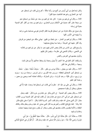 24
ُ‫ﺃ‬ ‫ﺃﺒﻲ‬ ‫ﺒﻥ‬ ‫ﺇﺴﻤﺎﻋﻴل‬ ‫ﻭﻜﺎﻥ‬‫ﹰ‬‫ﻜ‬‫ﻤﺎﻟ‬ ‫ﺭﺃﻴﻨﺎ‬ ‫ﻤﻥ‬ ‫ﺃﺘﺒﻊ‬ ‫ﻤﻥ‬ ‫ﻭﻴﺱ‬‫ﺎ‬،‫ﻋﻥ‬ ‫ﺇﺴﺤﺎﻕ‬ ‫ﺍﺒﻥ‬ ‫ﻜﺘﺏ‬ ‫ﻟﻲ‬ ‫ﺃﺨﺭﺝ‬
‫ﺭ‬‫ﻜﺜﻴ‬ ‫ﻤﻨﻬﺎ‬ ‫ﻓﺎﻨﺘﺨﺒﺕ‬ ‫ﻭﻏﻴﺭﻫﻤﺎ‬ ‫ﺍﻟﻤﻐﺎﺯﻱ‬ ‫ﻋﻥ‬ ‫ﺃﺒﻴﻪ‬‫ﺍ‬
145‫ـ‬‫ﺤﻤﺯﺓ‬ ‫ﺒﻥ‬ ‫ﺇﺒﺭﻫﻴﻡ‬ ‫ﻟﻲ‬ ‫ﻭﻗﺎل‬:‫ﻋﻥ‬ ‫ﺴﻌﺩ‬ ‫ﺒﻥ‬ ‫ﺇﺒﺭﺍﻫﻴﻡ‬ ‫ﻋﻨﺩ‬ ‫ﻜﺎﻥ‬‫ﺩ‬‫ﻤ‬‫ﺤ‬‫ﻤ‬‫ﻨﺤﻭ‬ ‫ﺇﺴﺤﺎﻕ‬ ‫ﺒﻥ‬
‫ﺍﻷﺤﻜﺎ‬ ‫ﻓﻲ‬ ‫ﺤﺩﻴﺙ‬ ‫ﺃﻟﻑ‬ ‫ﻋﺸﺭ‬ ‫ﺴﺒﻌﺔ‬ ‫ﻤﻥ‬‫ﺍﻟﻤﻐﺎﺯﻱ‬ ‫ﺴﻭﻯ‬ ‫ﻡ‬،‫ﺍﻟﻤﺩﻴﻨﺔ‬ ‫ﺃﻫل‬ ‫ﺃﻜﺜﺭ‬ ‫ﻤﻥ‬ ‫ﺴﻌﺩ‬ ‫ﺒﻥ‬ ‫ﻭﺇﺒﺭﺍﻫﻴﻡ‬
‫ﺯﻤﺎﻨﻪ‬ ‫ﻓﻲ‬ ‫ﺤﺩﻴﺜﺎ‬
‫ﻭﺍﺤﺩ‬ ‫ﺒﺸﻲﺀ‬ ‫ﺼﺎﺤﺒﻪ‬ ‫ﻓﻴﺭﻤﻲ‬ ‫ﺍﻹﻨﺴﺎﻥ‬ ‫ﺘﻜﻠﻡ‬ ‫ﻓﻠﺭﺒﻤﺎ‬ ‫ﺇﺴﺤﺎﻕ‬ ‫ﺍﺒﻥ‬ ‫ﻤﻥ‬ ‫ﺘﻨﺎﻭﻟﻪ‬ ‫ﻤﺎﻟﻙ‬ ‫ﻋﻥ‬ ‫ﺼﺢ‬ ‫ﻭﻟﻭ‬
‫ﻜﻠﻬﺎ‬ ‫ﺍﻷﻤﻭﺭ‬ ‫ﻓﻲ‬ ‫ﻴﺘﻬﻤﻪ‬ ‫ﻭﻻ‬
146‫ـ‬‫ﻋﻥ‬ ، ‫ﺍﻟﻤﻨﺫﺭ‬ ‫ﺒﻥ‬ ‫ﺇﺒﺭﺍﻫﻴﻡ‬ ‫ﻭﻗﺎل‬‫ﺩ‬‫ﻤ‬‫ﺤ‬‫ﻤ‬‫ﻓﻠﻴﺢ‬ ‫ﺒﻥ‬:‫ﻗﺭﻴﺵ‬ ‫ﻤﻥ‬ ‫ﺸﻴﺨﻴﻥ‬ ‫ﻋﻥ‬ ‫ﻤﺎﻟﻙ‬ ‫ﻨﻬﺎﻨﻲ‬
‫ﺃﻜ‬ ‫ﻭﻗﺩ‬‫ﺒﺤﺩﻴﺜﻬﻤﺎ‬ ‫ﻴﺤﺘﺞ‬ ‫ﻤﻤﺎ‬ ‫ﻭﻫﻤﺎ‬ ، ‫ﺍﻟﻤﻭﻁﺄ‬ ‫ﻓﻲ‬ ‫ﻋﻨﻬﻤﺎ‬ ‫ﺜﺭ‬
‫ﻜﻼﻤﻪ‬ ‫ﻤﻥ‬ ‫ﺇﺒﺭﺍﻫﻴﻡ‬ ‫ﻋﻥ‬ ‫ﻴﺫﻜﺭ‬ ‫ﻤﺎ‬ ‫ﻨﺤﻭ‬ ‫ﻓﻴﻬﻡ‬ ‫ﺍﻟﻨﺎﺱ‬ ‫ﺒﻌﺽ‬ ‫ﻜﻼﻡ‬ ‫ﻤﻥ‬ ‫ﺍﻟﻨﺎﺱ‬ ‫ﻤﻥ‬ ‫ﻜﺜﻴﺭ‬ ‫ﻴﻨﺞ‬ ‫ﻭﻟﻡ‬
‫ﺍﻟﺸﻌﺒﻲ‬ ‫ﻓﻲ‬،‫ﻗﺒﻠﻬﻡ‬ ‫ﻜﺎﻥ‬ ‫ﻭﻓﻴﻤﻥ‬ ، ‫ﻋﻜﺭﻤﺔ‬ ‫ﻓﻲ‬ ‫ﺍﻟﺸﻌﺒﻲ‬ ‫ﻭﻜﻼﻡ‬
‫ﻭﺍﻟﻨﻔﺱ‬ ‫ﺍﻟﻌﺭﺽ‬ ‫ﻓﻲ‬ ‫ﺒﻌﻀﻬﻡ‬ ‫ﻭﺘﺄﻭﻴل‬
‫ﺍﻟﻨﺤﻭ‬ ‫ﻫﺫﺍ‬ ‫ﻓﻲ‬ ‫ﺍﻟﻌﻠﻡ‬ ‫ﺃﻫل‬ ‫ﻴﻠﺘﻔﺕ‬ ‫ﻭﻟﻡ‬‫ﱠ‬‫ﻻ‬ِ‫ﺇ‬‫ﻭﻟﻡ‬ ‫ﻭﺤﺠﺔ‬ ‫ﺒﺒﻴﺎﻥ‬‫ﻋﺩﺍﻟﺘﻬﻡ‬ ‫ﻴﺴﻘﻁ‬‫ﱠ‬‫ﻻ‬ِ‫ﺇ‬‫ﺜﺎﺒﺕ‬ ‫ﺒﺒﺭﻫﺎﻥ‬
‫ﻜﺜﻴﺭ‬ ‫ﻫﺫﺍ‬ ‫ﻓﻲ‬ ‫ﻭﺍﻟﻜﻼﻡ‬ ، ‫ﻭﺤﺠﺔ‬
147‫ـ‬‫ﻭﻗﺎل‬‫ﻴﺩ‬‫ﺒ‬‫ﻋ‬، ‫ﻴﻌﻴﺵ‬ ‫ﺒﻥ‬‫ﹶﺎ‬‫ﻨ‬‫ﹶ‬‫ﺜ‬‫ﺩ‬‫ﺤ‬، ‫ﺒﻜﻴﺭ‬ ‫ﺒﻥ‬ ‫ﻴﻭﻨﺱ‬َ‫ل‬‫ﹶﺎ‬‫ﻗ‬:‫ﹸ‬‫ﺕ‬‫ﻌ‬ِ‫ﻤ‬‫ﺴ‬‫ﺔ‬‫ﺒ‬‫ﻌ‬‫ﹸ‬‫ﺸ‬‫ﻴﻘﻭل‬ ،:‫ﺩ‬‫ﻤ‬‫ﺤ‬‫ﻤ‬
‫ﻟﺤﻔﻅﻪ‬ ‫ﺍﻟﻤﺤﺩﺜﻴﻥ‬ ‫ﺃﻤﻴﺭ‬ ‫ﺇﺴﺤﺎﻕ‬ ‫ﺒﻥ‬،‫ﻭﻴﺯﻴﺩ‬ ، ‫ﺯﻴﺩ‬ ‫ﺒﻥ‬ ‫ﻭﺤﻤﺎﺩ‬ ، ‫ﺇﺩﺭﻴﺱ‬ ‫ﻭﺍﺒﻥ‬ ، ‫ﺍﻟﺜﻭﺭﻱ‬ ‫ﻋﻨﻪ‬ ‫ﻭﺭﻭﻯ‬
‫ﻭ‬ ، ‫ﺯﺭﻴﻊ‬ ‫ﺒﻥ‬‫ﻥ‬‫ﺒ‬‫ﺍ‬‫ﹶ‬‫ﺔ‬‫ﻴ‬‫ﹶ‬‫ﻠ‬‫ﻋ‬‫ﺃﺤﻤﺩ‬ ‫ﺍﺤﺘﻤﻠﻪ‬ ‫ﻭﻜﺫﻟﻙ‬ ، ‫ﺍﻟﻤﺒﺎﺭﻙ‬ ‫ﻭﺍﺒﻥ‬ ، ‫ﺍﻟﻭﺍﺭﺙ‬ ‫ﻭﻋﺒﺩ‬ ،، ‫ﻤﻌﻴﻥ‬ ‫ﺒﻥ‬ ‫ﻭﻴﺤﻴﻰ‬
‫ﺍﻟﻌﻠﻡ‬ ‫ﺃﻫل‬ ‫ﻭﻋﺎﻤﺔ‬
148‫ـ‬‫ﺒﻥ‬ ‫ﻋﻠﻲ‬ ‫ﻟﻲ‬ ‫ﻭﻗﺎل‬ِ‫ﷲ‬‫ﺍ‬ ‫ﺩ‬‫ﺒ‬‫ﻋ‬:‫ﹸ‬‫ﺕ‬‫ﻨﻅﺭ‬‫ﱠ‬‫ﻻ‬‫ﺇ‬ ‫ﻋﻠﻴﻪ‬ ‫ﻭﺠﺩﺕ‬ ‫ﻓﻤﺎ‬ ‫ﺇﺴﺤﺎﻕ‬ ‫ﺍﺒﻥ‬ ‫ﻜﺘﺎﺏ‬ ‫ﻓﻲ‬‫ﻓﻲ‬
‫ﺼﺤﻴﺤﻴﻥ‬ ‫ﻴﻜﻭﻨﺎ‬ ‫ﺃﻥ‬ ‫ﻭﻴﻤﻜﻥ‬ ‫ﺤﺩﻴﺜﻴﻥ‬
149‫ـ‬‫ﺍﻟﻤﺩﻴﻨﺔ‬ ‫ﺃﻫل‬ ‫ﺒﻌﺽ‬ ‫ﻭﻗﺎل‬:‫ﻋ‬ ‫ﺒﻥ‬ ‫ﻫﺸﺎﻡ‬ ‫ﻋﻥ‬ ‫ﻴﺫﻜﺭ‬ ‫ﺍﻟﺫﻱ‬ ‫ﺇﻥ‬‫ﺭﻭﺓ‬َ‫ل‬‫ﹶﺎ‬‫ﻗ‬:‫ﻴﺩﺨل‬ ‫ﻜﻴﻑ‬
‫ﺍﻟﻜﺘﺎﺏ‬ ‫ﻴﺭﻭﻥ‬ ‫ﺍﻟﻤﺩﻴﻨﺔ‬ ‫ﺃﻫل‬ ‫ﻓﺈﻥ‬ ‫ﺇﻟﻴﻪ‬ ‫ﺘﻜﺘﺏ‬ ‫ﺃﻥ‬ ‫ﺠﺎﺯ‬ ‫ﻫﺸﺎﻡ‬ ‫ﻋﻥ‬ ‫ﺼﺢ‬ ‫ﻟﻭ‬ ‫؟‬ ‫ﺍﻤﺭﺃﺘﻲ‬ ‫ﻋﻠﻰ‬ ‫ﺇﺴﺤﺎﻕ‬ ‫ﺍﺒﻥ‬
‫ﺍﻟﻨﺒﻲ‬ ‫ﻷﻥ‬ ‫ﺠﺎﺌﺯﺍ‬‫ﻭﺴﻠﻡ‬ ‫ﻋﻠﻴﻪ‬ ‫ﺍﷲ‬ ‫ﺼﻠﻰ‬‫ﻭﻗﺎل‬ ‫ﻜﺘﺎﺒﺎ‬ ‫ﺍﻟﺴﺭﻴﺔ‬ ‫ﻷﻤﻴﺭ‬ ‫ﻜﺘﺏ‬:‫ﹶ‬‫ﻻ‬‫ﻤﻜﺎﻥ‬ ‫ﺘﺒﻠﻎ‬ ‫ﺤﺘﻰ‬ ‫ﺘﻘﺭﺃﻩ‬
‫ﻭﻜﺫﺍ‬ ‫ﻜﺫﺍ‬:‫ﺒﻤﺎ‬ ‫ﻭﺃﺨﺒﺭﻫﻡ‬ ‫ﺍﻟﻜﺘﺎﺏ‬ ‫ﻓﺘﺢ‬ ‫ﺒﻠﻎ‬ ‫ﻓﻠﻤﺎ‬َ‫ل‬‫ﹶﺎ‬‫ﻗ‬‫ﺍﻟﻨﺒﻲ‬‫ﺍﷲ‬ ‫ﺼﻠﻰ‬‫ﻭﺴﻠﻡ‬ ‫ﻋﻠﻴﻪ‬‫ﻭﻜﺫﻟﻙ‬ ‫ﺒﺫﻟﻙ‬ ‫ﻭﺤﻜﻡ‬
‫ﺤﺠﺎﺏ‬ ‫ﻭﺒﻴﻨﻬﻤﺎ‬ ‫ﻤﻨﻬﺎ‬ ‫ﺴﻤﻊ‬ ‫ﻴﻜﻭﻥ‬ ‫ﺃﻥ‬ ‫ﻭﺠﺎﺌﺯ‬ ‫ﺒﻌﺽ‬ ‫ﺇﻟﻰ‬ ‫ﺒﻌﻀﻬﻡ‬ ‫ﻜﺘﺎﺏ‬ ‫ﻴﻘﻀﻭﻥ‬ ‫ﻭﺍﻷﺌﻤﺔ‬ ‫ﺍﻟﺨﻠﻔﺎﺀ‬
‫ﻴﺸﻬﺩ‬ ‫ﻟﻡ‬ ‫ﻭﻫﺸﺎﻡ‬
150‫ـ‬‫ﹶﺎ‬‫ﻨ‬‫ﹶ‬‫ﺜ‬‫ﺩ‬‫ﺤ‬‫ﻡ‬‫ﺩ‬‫ﺁ‬،َ‫ل‬‫ﹶﺎ‬‫ﻗ‬‫ﹶﺎ‬‫ﻨ‬‫ﹶ‬‫ﺜ‬‫ﺩ‬‫ﺤ‬‫ﻥ‬‫ﺒ‬‫ﺍ‬‫ِﻲ‬‫ﺒ‬َ‫ﺃ‬ٍ‫ﺏ‬ْ‫ﺌ‬ِ‫ﺫ‬،َ‫ل‬‫ﹶﺎ‬‫ﻗ‬:‫ﹶﺎ‬‫ﻨ‬‫ﹶ‬‫ﺜ‬‫ﺩ‬‫ﺤ‬‫ﺩ‬‫ِﻴ‬‫ﻌ‬‫ﺴ‬‫ﻱ‬ِ‫ﺭ‬‫ﺒ‬‫ﹾ‬‫ﻘ‬‫ﻤ‬‫ﹾ‬‫ﻟ‬‫ﺍ‬،‫ﻥ‬‫ﻋ‬‫ِﻲ‬‫ﺒ‬َ‫ﺃ‬
‫ﹶ‬‫ﺓ‬‫ﺭ‬‫ﻴ‬‫ﺭ‬‫ﻫ‬‫ﻲ‬ِ‫ﻀ‬‫ﺭ‬‫ﱠ‬‫ﻠ‬‫ﺍﻟ‬‫ﻪ‬‫ﻪ‬‫ﹾ‬‫ﻨ‬‫ﻋ‬،‫ﻥ‬‫ﻋ‬ِ‫ل‬‫ﻭ‬‫ﺴ‬‫ﺭ‬ِ‫ﻪ‬‫ﱠ‬‫ﻠ‬‫ﺍﻟ‬‫ﻭﺴﻠﻡ‬ ‫ﻋﻠﻴﻪ‬ ‫ﺍﷲ‬ ‫ﺼﻠﻰ‬َ‫ل‬‫ﹶﺎ‬‫ﻗ‬:‫ﻡ‬ُ‫ﺃ‬ِ‫ﻥ‬‫ﺁ‬‫ﺭ‬‫ﹸ‬‫ﻘ‬‫ﹾ‬‫ﻟ‬‫ﺍ‬‫ﻲ‬ِ‫ﻫ‬‫ﻊ‬‫ﺒ‬‫ﺴ‬‫ﺍﻟ‬‫ِﻲ‬‫ﻨ‬‫ﹶﺎ‬‫ﺜ‬‫ﻤ‬‫ﹾ‬‫ﻟ‬‫ﺍ‬
 