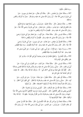29
،‫ﺎ‬‫ﻤ‬‫ﻭ‬‫ﻡ‬‫ﹸ‬‫ﻜ‬‫ﹶ‬‫ﺘ‬‫ﹶﺎ‬‫ﻓ‬،‫ﻭﺍ‬‫ﻤ‬ِ‫ﺘ‬َ‫ﺄ‬‫ﹶ‬‫ﻓ‬
187‫ـ‬‫ﹶﺎ‬‫ﻨ‬‫ﹶ‬‫ﺜ‬‫ﺩ‬‫ﺤ‬‫ﺭ‬‫ﻤ‬‫ﻋ‬‫ﻭ‬‫ﻥ‬‫ﺒ‬ٍ‫ﺭ‬‫ﻭ‬‫ﺼ‬‫ﹾ‬‫ﻨ‬‫ﻤ‬،َ‫ل‬‫ﹶﺎ‬‫ﻗ‬:‫ﹶﺎ‬‫ﻨ‬‫ﹶ‬‫ﺜ‬‫ﺩ‬‫ﺤ‬‫ﻭ‬‫ﺒ‬َ‫ﺃ‬ٍ‫ل‬‫ِﻼ‬‫ﻫ‬،‫ﻥ‬‫ﻋ‬ِ‫ﺩ‬‫ﻤ‬‫ﺤ‬‫ﻤ‬ِ‫ﻥ‬‫ﺒ‬‫ﻥ‬‫ِﻴ‬‫ﺭ‬‫ِﻴ‬‫ﺴ‬،‫ﻥ‬‫ﻋ‬
‫ِﻲ‬‫ﺒ‬َ‫ﺃ‬‫ﹶ‬‫ﺓ‬‫ﺭ‬‫ﻴ‬‫ﺭ‬‫ﻫ‬‫ﻲ‬ِ‫ﻀ‬‫ﺭ‬‫ﻪ‬‫ﱠ‬‫ﻠ‬‫ﺍﻟ‬‫ﻪ‬‫ﹾ‬‫ﻨ‬‫ﻋ‬،‫ﻥ‬َ‫ﺃ‬َ‫ل‬‫ﻭ‬‫ﺴ‬‫ﺭ‬ِ‫ﻪ‬‫ﱠ‬‫ﻠ‬‫ﺍﻟ‬َ‫ل‬‫ﹶﺎ‬‫ﻗ‬ ‫ﻭﺴﻠﻡ‬ ‫ﻋﻠﻴﻪ‬ ‫ﺍﷲ‬ ‫ﺼﻠﻰ‬:‫ﱢ‬‫ل‬‫ﺼ‬‫ﺎ‬‫ﻤ‬‫ﹶ‬‫ﺕ‬‫ﹾ‬‫ﻜ‬‫ﺭ‬‫ﺩ‬َ‫ﺃ‬ِ‫ﺽ‬‫ﹾ‬‫ﻗ‬‫ﺍ‬‫ﻭ‬
‫ﺎ‬‫ﻤ‬‫ﻙ‬‫ﹶ‬‫ﺘ‬‫ﹶﺎ‬‫ﻓ‬
188‫ـ‬‫ﹶﺎ‬‫ﻨ‬‫ﹶ‬‫ﺜ‬‫ﺩ‬‫ﺤ‬‫ﹸ‬‫ﻕ‬‫ﺎ‬‫ﺤ‬‫ﺴ‬ِ‫ﺇ‬،َ‫ل‬‫ﹶﺎ‬‫ﻗ‬:‫ﹶﺎ‬‫ﻨ‬‫ﹶ‬‫ﺜ‬‫ﺩ‬‫ﺤ‬‫ﻡ‬‫ﻴ‬‫ﹶ‬‫ﺸ‬‫ﻫ‬،‫ﻥ‬‫ﻋ‬‫ﺱ‬‫ﹸ‬‫ﻨ‬‫ﻭ‬‫ﻴ‬،‫ِﻲ‬‫ﻓ‬‫ﻭ‬ٍ‫ﺔ‬‫ﹶ‬‫ﺨ‬‫ﺴ‬‫ﹸ‬‫ﻨ‬‫ﺎ‬‫ﻬ‬‫ِﻴ‬‫ﻓ‬‫ﻉ‬‫ﺎ‬‫ﻤ‬‫ﺴ‬ِ‫ﺦ‬‫ﻴ‬‫ﱠ‬‫ﺸ‬‫ﺍﻟ‬
َ‫ل‬‫ﺩ‬‫ﺒ‬ٍ‫ﻡ‬‫ﻴ‬‫ﹶ‬‫ﺸ‬‫ﻫ‬‫ﻡ‬‫ِﻴ‬‫ﻫ‬‫ﺍ‬‫ﺭ‬‫ﺒ‬ِ‫ﺇ‬،‫ﻥ‬‫ﻋ‬‫ﺱ‬‫ﹸ‬‫ﻨ‬‫ﻭ‬‫ﻴ‬،ٍ‫ﻡ‬‫ﹶﺎ‬‫ﺸ‬ِ‫ﻫ‬‫ﻭ‬،‫ﻥ‬‫ﻋ‬ٍ‫ﺩ‬‫ﻤ‬‫ﺤ‬‫ﻤ‬،‫ﻥ‬‫ﻋ‬‫ِﻲ‬‫ﺒ‬َ‫ﺃ‬‫ﹶ‬‫ﺓ‬‫ﺭ‬‫ﻴ‬‫ﺭ‬‫ﻫ‬‫ﻲ‬ِ‫ﻀ‬‫ﺭ‬‫ﻪ‬‫ﱠ‬‫ﻠ‬‫ﺍﻟ‬‫ﻪ‬‫ﹾ‬‫ﻨ‬‫ﻋ‬،‫ﻥ‬‫ﻋ‬
ِ‫ل‬‫ﻭ‬‫ﺴ‬‫ﺭ‬ِ‫ﻪ‬‫ﱠ‬‫ﻠ‬‫ﺍﻟ‬‫ﻭﺴﻠﻡ‬ ‫ﻋﻠﻴﻪ‬ ‫ﺍﷲ‬ ‫ﺼﻠﻰ‬:‫ﱢ‬‫ل‬‫ﺼ‬‫ﻴ‬‫ﹾ‬‫ﻠ‬‫ﹶ‬‫ﻓ‬‫ﻤ‬‫ﺎ‬‫ﻙ‬‫ﺭ‬‫ﺩ‬َ‫ﺃ‬ِ‫ﺽ‬‫ﹾ‬‫ﻘ‬‫ﻴ‬‫ﹾ‬‫ﻟ‬‫ﻭ‬‫ﺎ‬‫ﻤ‬‫ﹶ‬‫ﻕ‬ِ‫ﺒ‬‫ﺴ‬ِ‫ﻪ‬ِ‫ﺒ‬
189‫ـ‬‫ﹶﺎ‬‫ﻨ‬‫ﹶ‬‫ﺜ‬‫ﺩ‬‫ﺤ‬‫ﻰ‬‫ﺴ‬‫ﻭ‬‫ﻤ‬،َ‫ل‬‫ﹶﺎ‬‫ﻗ‬:‫ﹶﺎ‬‫ﻨ‬‫ﹶ‬‫ﺜ‬‫ﺩ‬‫ﺤ‬‫ﺩ‬‫ﺎ‬‫ﻤ‬‫ﺤ‬،‫ﻥ‬‫ﻋ‬‫ﺏ‬‫ﻭ‬‫ﻴ‬َ‫ﺃ‬،‫ﻥ‬‫ﻋ‬ٍ‫ﺩ‬‫ﻤ‬‫ﺤ‬‫ﻤ‬‫ﻥ‬‫ﻋ‬‫ِﻲ‬‫ﺒ‬َ‫ﺃ‬‫ﹶ‬‫ﺓ‬‫ﺭ‬‫ﻴ‬‫ﺭ‬‫ﻫ‬‫ﻲ‬ِ‫ﻀ‬‫ﺭ‬
‫ﻪ‬‫ﱠ‬‫ﻠ‬‫ﺍﻟ‬‫ﻪ‬‫ﹾ‬‫ﻨ‬‫ﻋ‬،‫ﻥ‬‫ﻋ‬ِ‫ل‬‫ﻭ‬‫ﺴ‬‫ﺭ‬ِ‫ﻪ‬‫ﱠ‬‫ﻠ‬‫ﺍﻟ‬‫ﻭﺴﻠﻡ‬ ‫ﻋﻠﻴﻪ‬ ‫ﺍﷲ‬ ‫ﺼﻠﻰ‬:‫ﱢ‬‫ل‬‫ﺼ‬‫ﻴ‬‫ﹾ‬‫ﻠ‬‫ﹶ‬‫ﻓ‬‫ﺎ‬‫ﻤ‬‫ﻙ‬‫ﺭ‬‫ﺩ‬َ‫ﺃ‬ِ‫ﺽ‬‫ﹾ‬‫ﻘ‬‫ﻴ‬‫ﹾ‬‫ﻟ‬‫ﻭ‬‫ﺎ‬‫ﻤ‬‫ﹶ‬‫ﻓ‬‫ﻪ‬‫ﹶ‬‫ﺘ‬‫ﺎ‬
190‫ـ‬‫ﹶﺎ‬‫ﻨ‬‫ﹶ‬‫ﺜ‬‫ﺩ‬‫ﺤ‬ُ‫ل‬‫ﻴ‬‫ﻀ‬‫ﹸ‬‫ﻓ‬‫ﻥ‬‫ﺒ‬ٍ‫ﺽ‬‫ﺎ‬‫ﻴ‬ِ‫ﻋ‬،‫ﻥ‬‫ﻋ‬ٍ‫ﻡ‬‫ﹶﺎ‬‫ﺸ‬ِ‫ﻫ‬،ِ‫ﻥ‬‫ﻋ‬ِ‫ﻥ‬‫ﺒ‬‫ﺍ‬‫ﻥ‬‫ِﻴ‬‫ﺭ‬‫ِﻴ‬‫ﺴ‬،‫ﻥ‬‫ﻋ‬‫ِﻲ‬‫ﺒ‬َ‫ﺃ‬‫ﹶ‬‫ﺓ‬‫ﺭ‬‫ﻴ‬‫ﺭ‬‫ﻫ‬‫ﻲ‬ِ‫ﻀ‬‫ﺭ‬
‫ﻪ‬‫ﱠ‬‫ﻠ‬‫ﺍﻟ‬‫ﻪ‬‫ﹾ‬‫ﻨ‬‫ﻋ‬،َ‫ل‬‫ﹶﺎ‬‫ﻗ‬:َ‫ل‬‫ﹶﺎ‬‫ﻗ‬ُ‫ل‬‫ﻭ‬‫ﺴ‬‫ﺭ‬ِ‫ﻪ‬‫ﱠ‬‫ﻠ‬‫ﺍﻟ‬‫ﻭﺴﻠﻡ‬ ‫ﻋﻠﻴﻪ‬ ‫ﺍﷲ‬ ‫ﺼﻠﻰ‬:‫ﺎ‬‫ﻤ‬‫ﹶ‬‫ﻓ‬‫ﻙ‬‫ﺭ‬‫ﺩ‬َ‫ﺃ‬‫ﱢ‬‫ل‬‫ﺼ‬‫ﻴ‬‫ﹾ‬‫ﻠ‬‫ﹶ‬‫ﻓ‬،‫ﺎ‬‫ﻤ‬‫ﻭ‬‫ﻪ‬‫ﹶ‬‫ﻘ‬ِ‫ﺒ‬‫ﺴ‬ِ‫ﺽ‬‫ﹾ‬‫ﻘ‬‫ﻴ‬‫ﹾ‬‫ﻠ‬‫ﹶ‬‫ﻓ‬
191‫ـ‬‫ﻩ‬‫ﺍ‬‫ﻭ‬‫ﺭ‬‫ﻭ‬ِ‫ﻌ‬‫ﺴ‬‫ﺩ‬‫ﻴ‬،‫ﻥ‬‫ﻋ‬‫ﹶ‬‫ﺓ‬‫ﺩ‬‫ﹶﺎ‬‫ﺘ‬‫ﹶ‬‫ﻗ‬،‫ﻥ‬‫ﻋ‬‫ِﻲ‬‫ﺒ‬َ‫ﺃ‬ٍ‫ﻊ‬ِ‫ﻓ‬‫ﺍ‬‫ﺭ‬،‫ﻥ‬‫ﻋ‬‫ِﻲ‬‫ﺒ‬َ‫ﺃ‬‫ﹶ‬‫ﺓ‬‫ﺭ‬‫ﻴ‬‫ﺭ‬‫ﻫ‬،ِ‫ﻥ‬‫ﻋ‬‫ﻲ‬ِ‫ﺒ‬‫ﱠ‬‫ﻨ‬‫ﺍﻟ‬‫ﺍﷲ‬ ‫ﺼﻠﻰ‬
‫ﻭﺴﻠﻡ‬ ‫ﻋﻠﻴﻪ‬:‫ﺎ‬‫ﻤ‬‫ﹶ‬‫ﻓ‬‫ﻙ‬‫ﺭ‬‫ﺩ‬َ‫ﺃ‬‫ﱢ‬‫ل‬‫ﺼ‬‫ﻴ‬‫ﹾ‬‫ﻠ‬‫ﹶ‬‫ﻓ‬‫ﺎ‬‫ﻤ‬‫ﻭ‬‫ﻪ‬‫ﹸ‬‫ﻘ‬ِ‫ﺒ‬‫ﺴ‬ِ‫ﺽ‬‫ﹾ‬‫ﻘ‬‫ﻴ‬‫ﹾ‬‫ﻠ‬‫ﹶ‬‫ﻓ‬
192‫ـ‬َ‫ل‬‫ﹶﺎ‬‫ﻗ‬‫ﻱ‬ِ‫ﺭ‬‫ﹶﺎ‬‫ﺨ‬‫ﺒ‬‫ﹾ‬‫ﻟ‬‫ﺍ‬:‫ﺞ‬‫ﹶ‬‫ﺘ‬‫ﺤ‬‫ﺍ‬‫ﻭ‬‫ﻥ‬‫ﺎ‬‫ﻤ‬‫ﻴ‬‫ﹶ‬‫ﻠ‬‫ﺴ‬‫ﻥ‬‫ﺒ‬ٍ‫ﺏ‬‫ﺭ‬‫ﺤ‬ِ‫ﺙ‬‫ِﻴ‬‫ﺩ‬‫ﺤ‬ِ‫ﺒ‬‫ﻲ‬‫ﺒ‬ُ‫ﺃ‬‫ِﻲ‬‫ﻓ‬ِ‫ﺓ‬‫ﺀ‬‫ﺍ‬‫ﺭ‬ِ‫ﻘ‬‫ﹾ‬‫ﻟ‬‫ﺍ‬،‫ﻡ‬‫ﹶ‬‫ﻟ‬‫ﻭ‬‫ﺭ‬‫ﻴ‬‫ﻥ‬‫ﺒ‬‫ﺍ‬
‫ﺭ‬‫ﻤ‬‫ﻋ‬ِ‫ﺢ‬‫ﹾ‬‫ﺘ‬‫ﹶ‬‫ﻔ‬‫ﹾ‬‫ﻟ‬‫ِﺎ‬‫ﺒ‬‫ﹶﻰ‬‫ﻠ‬‫ﻋ‬ِ‫ﻡ‬‫ﺎ‬‫ﻤ‬ِ‫ﻹ‬‫ﺍ‬‫ﺎ‬‫ﺴ‬ْ‫ﺄ‬‫ﺒ‬
193‫ـ‬‫ﹶﺎ‬‫ﻨ‬‫ﹶ‬‫ﺜ‬‫ﺩ‬‫ﺤ‬‫ﻰ‬‫ﺴ‬‫ﻭ‬‫ﻤ‬،َ‫ل‬‫ﹶﺎ‬‫ﻗ‬:‫ﹶﺎ‬‫ﻨ‬‫ﹶ‬‫ﺜ‬‫ﺩ‬‫ﺤ‬‫ﺩ‬‫ﺎ‬‫ﻤ‬‫ﺤ‬،‫ﻥ‬‫ﻋ‬ٍ‫ﺕ‬ِ‫ﺒ‬‫ﹶﺎ‬‫ﺜ‬،ِ‫ﻥ‬‫ﻋ‬ِ‫ﺩ‬‫ﻭ‬‫ﺭ‬‫ﺎ‬‫ﺠ‬‫ﹾ‬‫ﻟ‬‫ﺍ‬ِ‫ﻥ‬‫ﺒ‬‫ِﻲ‬‫ﺒ‬َ‫ﺃ‬‫ﹶ‬‫ﺓ‬‫ﺭ‬‫ﺒ‬‫ﺴ‬،‫ﻥ‬‫ﻋ‬
‫ﻲ‬‫ﺒ‬ُ‫ﺃ‬ِ‫ﻥ‬‫ﺒ‬ٍ‫ﺏ‬‫ﻌ‬‫ﹶ‬‫ﻜ‬،َ‫ل‬‫ﹶﺎ‬‫ﻗ‬:‫ﱠﻰ‬‫ﻠ‬‫ﺼ‬ُ‫ل‬‫ﻭ‬‫ﺴ‬‫ﺭ‬ِ‫ﻪ‬‫ﱠ‬‫ﻠ‬‫ﺍﻟ‬‫ﻭﺴﻠﻡ‬ ‫ﻋﻠﻴﻪ‬ ‫ﺍﷲ‬ ‫ﺼﻠﻰ‬‫ﱠ‬‫ﻨ‬‫ِﺎﻟ‬‫ﺒ‬ِ‫ﺱ‬‫ﺎ‬‫ﻙ‬‫ﺭ‬‫ﹶ‬‫ﺘ‬‫ﹶ‬‫ﻓ‬‫ﹰ‬‫ﺔ‬‫ﻴ‬‫ﺁ‬‫ﺎ‬‫ﻤ‬‫ﹶ‬‫ﻠ‬‫ﹶ‬‫ﻓ‬‫ﻰ‬‫ﻀ‬‫ﹶ‬‫ﻗ‬‫ﻪ‬‫ﹶ‬‫ﺘ‬‫ﻼ‬‫ﺼ‬
،َ‫ل‬‫ﹶﺎ‬‫ﻗ‬:‫ﻡ‬‫ﹸ‬‫ﻜ‬‫ﻴ‬َ‫ﺃ‬‫ﹶ‬‫ﺫ‬‫ﹶ‬‫ﺨ‬َ‫ﺃ‬‫ﻲ‬‫ﹶ‬‫ﻠ‬‫ﻋ‬‫ًﺎ‬‫ﺌ‬‫ﻴ‬‫ﹶ‬‫ﺸ‬‫ﻥ‬ِ‫ﻤ‬‫ِﻲ‬‫ﺘ‬َ‫ﺃ‬‫ﺭ‬ِ‫ﻗ‬‫؟‬َ‫ل‬‫ﹶﺎ‬‫ﻗ‬‫ﻲ‬‫ﺒ‬َ‫ﺃ‬:‫ﹶﺎ‬‫ﻨ‬َ‫ﺃ‬،‫ﹶ‬‫ﺕ‬‫ﹾ‬‫ﻜ‬‫ﺭ‬‫ﹶ‬‫ﺘ‬‫ﹶ‬‫ﺔ‬‫ﻴ‬‫ﺁ‬‫ﹶﺍ‬‫ﺫ‬‫ﹶ‬‫ﻜ‬‫ﹶﺍ‬‫ﺫ‬‫ﹶ‬‫ﻜ‬‫ﻭ‬،َ‫ل‬‫ﹶﺎ‬‫ﻘ‬‫ﹶ‬‫ﻓ‬:‫ﺩ‬‫ﹶ‬‫ﻗ‬‫ﹶ‬‫ﺕ‬‫ﻤ‬ِ‫ﻠ‬‫ﻋ‬
‫ﻥ‬َ‫ﺃ‬‫ﻥ‬‫ﹶﺎ‬‫ﻜ‬‫ﺎ‬‫ﻫ‬‫ﹶ‬‫ﺫ‬‫ﹶ‬‫ﺨ‬َ‫ﺃ‬‫ﺩ‬‫ﺤ‬َ‫ﺃ‬‫ﻲ‬‫ﹶ‬‫ﻠ‬‫ﻋ‬‫ﻥ‬‫ﹶﺎ‬‫ﻜ‬‫ﻭ‬‫ﻫ‬
194‫ـ‬‫ﹶﺎ‬‫ﻨ‬‫ﹶ‬‫ﺜ‬‫ﺩ‬‫ﺤ‬‫ﻭ‬‫ﺒ‬َ‫ﺃ‬‫ﻌ‬‫ﹸ‬‫ﻨ‬ٍ‫ﻡ‬‫ﻴ‬،َ‫ل‬‫ﹶﺎ‬‫ﻗ‬:‫ﹶﺎ‬‫ﻨ‬‫ﹶ‬‫ﺜ‬‫ﺩ‬‫ﺤ‬‫ﻥ‬‫ﺎ‬‫ﻴ‬‫ﹾ‬‫ﻔ‬‫ﺴ‬،‫ﻥ‬‫ﻋ‬‫ﹶ‬‫ﺔ‬‫ﻤ‬‫ﹶ‬‫ﻠ‬‫ﺴ‬،‫ﻥ‬‫ﻋ‬‫ﺭ‬‫ﹶ‬‫ﺫ‬،ِ‫ﻥ‬‫ﻋ‬ِ‫ﻥ‬‫ﺒ‬‫ﺍ‬‫ﻯ‬‫ﺯ‬‫ﺒ‬َ‫ﺃ‬،‫ﻥ‬‫ﻋ‬
ِ‫ﻪ‬‫ِﻴ‬‫ﺒ‬َ‫ﺃ‬،َ‫ل‬‫ﹶﺎ‬‫ﻗ‬:‫ﱠﻰ‬‫ﻠ‬‫ﺼ‬ُ‫ل‬‫ﻭ‬‫ﺴ‬‫ﺭ‬ِ‫ﻪ‬‫ﱠ‬‫ﻠ‬‫ﺍﻟ‬‫ﻭﺴﻠﻡ‬ ‫ﻋﻠﻴﻪ‬ ‫ﺍﷲ‬ ‫ﺼﻠﻰ‬‫ﻙ‬‫ﺭ‬‫ﹶ‬‫ﺘ‬‫ﹶ‬‫ﻓ‬‫ﹰ‬‫ﺔ‬‫ﻴ‬‫ﺁ‬َ‫ل‬‫ﹶﺎ‬‫ﻘ‬‫ﹶ‬‫ﻓ‬:‫ِﻲ‬‫ﻓ‬َ‫ﺃ‬ِ‫ﻡ‬‫ﻭ‬‫ﹶ‬‫ﻘ‬‫ﹾ‬‫ﻟ‬‫ﺍ‬‫ﻲ‬‫ﺒ‬ُ‫ﺃ‬‫؟‬َ‫ل‬‫ﹶﺎ‬‫ﻘ‬‫ﹶ‬‫ﻓ‬:‫ﺎ‬‫ﻴ‬
َ‫ل‬‫ﻭ‬‫ﺴ‬‫ﺭ‬ِ‫ﻪ‬‫ﱠ‬‫ﻠ‬‫ﺍﻟ‬‫ﻡ‬‫ﻌ‬‫ﹶ‬‫ﻨ‬‫ﹾ‬‫ﺕ‬‫ﹶ‬‫ﺨ‬ِ‫ﺴ‬‫ﹸ‬‫ﻨ‬َ‫ﺃ‬‫ﻴ‬‫ﺁ‬‫ﹸ‬‫ﺔ‬‫ﹶﺍ‬‫ﺫ‬‫ﹶ‬‫ﻜ‬‫ﹶﺍ‬‫ﺫ‬‫ﹶ‬‫ﻜ‬‫ﻭ‬‫ﻡ‬َ‫ﺃ‬‫ﺎ‬‫ﻬ‬‫ﹶ‬‫ﺘ‬‫ﻴ‬‫ﺴ‬‫ﹸ‬‫ﻨ‬‫؟‬‫ﻙ‬ِ‫ﺤ‬‫ﻀ‬‫ﹶ‬‫ﻓ‬،َ‫ل‬‫ﹶﺎ‬‫ﻘ‬‫ﹶ‬‫ﻓ‬:ْ‫ل‬‫ﺒ‬‫ﺎ‬‫ﻬ‬‫ﹸ‬‫ﺘ‬‫ﻴ‬‫ﺴ‬‫ﹸ‬‫ﻨ‬
195‫ـ‬‫ﹶﺎ‬‫ﻨ‬‫ﹶ‬‫ﺜ‬‫ﺩ‬‫ﺤ‬‫ﺩ‬‫ﺒ‬‫ﻋ‬ِ‫ﻪ‬‫ﱠ‬‫ﻠ‬‫ﺍﻟ‬‫ﻥ‬‫ﺒ‬ِ‫ﺩ‬‫ﺒ‬‫ﻋ‬ِ‫ﺏ‬‫ﺎ‬‫ﻫ‬‫ﻭ‬‫ﹾ‬‫ﻟ‬‫ﺍ‬،َ‫ل‬‫ﹶﺎ‬‫ﻗ‬:‫ِﻲ‬‫ﻨ‬‫ﺭ‬‫ﺒ‬‫ﹾ‬‫ﺨ‬َ‫ﺃ‬‫ﻥ‬‫ﺍ‬‫ﻭ‬‫ﺭ‬‫ﻤ‬‫ﻥ‬‫ﺒ‬‫ﹶ‬‫ﺔ‬‫ﻴ‬ِ‫ﻭ‬‫ﺎ‬‫ﻌ‬‫ﻤ‬،َ‫ل‬‫ﹶﺎ‬‫ﻗ‬:
‫ِﻲ‬‫ﻨ‬‫ﺭ‬‫ﺒ‬‫ﹾ‬‫ﺨ‬َ‫ﺃ‬‫ﻰ‬‫ﻴ‬‫ﺤ‬‫ﻴ‬‫ﻥ‬‫ﺒ‬ٍ‫ﺭ‬‫ِﻴ‬‫ﺜ‬‫ﹶ‬‫ﻜ‬‫ﻲ‬ِ‫ﻠ‬ِ‫ﻫ‬‫ﹶﺎ‬‫ﻜ‬‫ﹾ‬‫ﻟ‬‫ﺍ‬،َ‫ل‬‫ﹶﺎ‬‫ﻗ‬:ِ‫ﻨ‬‫ﺭ‬‫ﺒ‬‫ﹾ‬‫ﺨ‬َ‫ﺃ‬‫ﻲ‬‫ﻤ‬‫ﺴ‬‫ﻭ‬‫ﺭ‬‫ﻥ‬‫ﺒ‬‫ﺩ‬‫ِﻴ‬‫ﺯ‬‫ﻴ‬‫ﻲ‬ِ‫ﻠ‬ِ‫ﻫ‬‫ﹶﺎ‬‫ﻜ‬‫ﹾ‬‫ﻟ‬‫ﺍ‬‫ﻱ‬ِ‫ﺩ‬‫ﺴ‬َ‫ﻷ‬‫ﺍ‬‫ﻲ‬ِ‫ﻀ‬‫ﺭ‬‫ﻪ‬‫ﱠ‬‫ﻠ‬‫ﺍﻟ‬‫ﻪ‬‫ﹾ‬‫ﻨ‬‫ﻋ‬
:‫ﹸ‬‫ﺕ‬‫ﺩ‬ِ‫ﻬ‬‫ﹶ‬‫ﺸ‬َ‫ل‬‫ﻭ‬‫ﺴ‬‫ﺭ‬ِ‫ﻪ‬‫ﱠ‬‫ﻠ‬‫ﺍﻟ‬‫ﻭﺴﻠﻡ‬ ‫ﻋﻠﻴﻪ‬ ‫ﺍﷲ‬ ‫ﺼﻠﻰ‬‫ﻙ‬‫ﺭ‬‫ﹶ‬‫ﺘ‬‫ﹶ‬‫ﻓ‬‫ﹰ‬‫ﺔ‬‫ﻴ‬‫ﺁ‬‫ﻥ‬ِ‫ﻤ‬ِ‫ﻥ‬‫ﺁ‬‫ﺭ‬‫ﹸ‬‫ﻘ‬‫ﹾ‬‫ﻟ‬‫ﺍ‬‫ﺎ‬‫ﻫ‬ُ‫ﺅ‬‫ﺭ‬‫ﹾ‬‫ﻘ‬‫ﻴ‬،َ‫ل‬‫ِﻴ‬‫ﻘ‬‫ﹶ‬‫ﻓ‬‫ﻪ‬‫ﹶ‬‫ﻟ‬:‫ﹸ‬‫ﺔ‬‫ﻴ‬‫ﺁ‬‫ﹶﺍ‬‫ﺫ‬‫ﹶ‬‫ﻜ‬‫ﹶﺍ‬‫ﺫ‬‫ﹶ‬‫ﻜ‬‫ﻭ‬
‫ﺎ‬‫ﻬ‬‫ﹶ‬‫ﺘ‬‫ﹾ‬‫ﻜ‬‫ﺭ‬‫ﹶ‬‫ﺘ‬،َ‫ل‬‫ﹶﺎ‬‫ﻘ‬‫ﹶ‬‫ﻓ‬:‫ﻼ‬‫ﻬ‬‫ﹶ‬‫ﻓ‬‫ﺎ‬‫ﻬ‬‫ِﻴ‬‫ﻨ‬‫ﻭ‬‫ﻤ‬‫ﹸ‬‫ﺘ‬‫ﺭ‬‫ﱠ‬‫ﻜ‬‫ﹶ‬‫ﺫ‬‫ﹰﺍ‬‫ﺫ‬ِ‫ﺇ‬
196‫ـ‬‫ﹶﺎ‬‫ﻨ‬‫ﹶ‬‫ﺜ‬‫ﺩ‬‫ﺤ‬‫ﺩ‬‫ﻤ‬‫ﺤ‬‫ﻤ‬‫ﻥ‬‫ﺒ‬ٍ‫ﺱ‬‫ﺍ‬‫ﺩ‬‫ﺭ‬ِ‫ﻤ‬‫ﻭ‬‫ﺒ‬َ‫ﺃ‬ِ‫ﺩ‬‫ﺒ‬‫ﻋ‬ِ‫ﻪ‬‫ﱠ‬‫ﻠ‬‫ﺍﻟ‬‫ﻱ‬ِ‫ﺭ‬‫ﺎ‬‫ﺼ‬‫ﹾ‬‫ﻨ‬َ‫ﻷ‬‫ﺍ‬،َ‫ل‬‫ﹶﺎ‬‫ﻗ‬:‫ﹶﺎ‬‫ﻨ‬‫ﹶ‬‫ﺜ‬‫ﺩ‬‫ﺤ‬‫ﺩ‬‫ﺒ‬‫ﻋ‬ِ‫ﻪ‬‫ﱠ‬‫ﻠ‬‫ﺍﻟ‬‫ﻥ‬‫ﺒ‬‫ﻰ‬‫ﺴ‬‫ِﻴ‬‫ﻋ‬
‫ﻭ‬‫ﺒ‬َ‫ﺃ‬ٍ‫ﻑ‬‫ﹶ‬‫ﻠ‬‫ﹶ‬‫ﺨ‬‫ﺯ‬‫ﺍ‬‫ﺯ‬‫ﹶ‬‫ﺨ‬‫ﹾ‬‫ﻟ‬‫ﺍ‬،‫ﻥ‬‫ﻋ‬‫ﺱ‬‫ﹸ‬‫ﻨ‬‫ﻭ‬‫ﻴ‬،ِ‫ﻥ‬‫ﻋ‬ِ‫ﻥ‬‫ﺴ‬‫ﺤ‬‫ﹾ‬‫ﻟ‬‫ﺍ‬،‫ﻥ‬‫ﻋ‬‫ِﻲ‬‫ﺒ‬َ‫ﺃ‬‫ﹶ‬‫ﺓ‬‫ﺭ‬‫ﹾ‬‫ﻜ‬‫ﺒ‬‫ﻲ‬ِ‫ﻀ‬‫ﺭ‬‫ﻪ‬‫ﱠ‬‫ﻠ‬‫ﺍﻟ‬‫ﻪ‬‫ﹾ‬‫ﻨ‬‫ﻋ‬،‫ﻥ‬َ‫ﺃ‬َ‫ل‬‫ﻭ‬‫ﺴ‬‫ﺭ‬ِ‫ﻪ‬‫ﱠ‬‫ﻠ‬‫ﺍﻟ‬
 