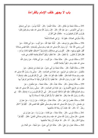 38
‫ﺒﺎﺏ‬‫ﹶ‬‫ﻻ‬‫ﺒﺎﻟﻘﺭﺍﺀﺓ‬ ‫ﺍﻹﻤﺎﻡ‬ ‫ﺨﻠﻑ‬ ‫ﻴﺠﻬﺭ‬
255‫ـ‬‫ﹶﺎ‬‫ﻨ‬‫ﹶ‬‫ﺜ‬‫ﺩ‬‫ﺤ‬‫ﺩ‬‫ﻤ‬‫ﺤ‬‫ﻤ‬‫ﻥ‬‫ﺒ‬ٍ‫ل‬ِ‫ﺘ‬‫ﹶﺎ‬‫ﻘ‬‫ﻤ‬،َ‫ل‬‫ﹶﺎ‬‫ﻗ‬:‫ﹶﺎ‬‫ﻨ‬‫ﹶ‬‫ﺜ‬‫ﺩ‬‫ﺤ‬‫ﺭ‬‫ﻀ‬‫ﱠ‬‫ﻨ‬‫ﺍﻟ‬،َ‫ل‬‫ﹶﺎ‬‫ﻗ‬:‫ﹶﺎ‬‫ﻨ‬َ‫ﺄ‬‫ﺒ‬‫ﹾ‬‫ﻨ‬َ‫ﺃ‬‫ﺱ‬‫ﹸ‬‫ﻨ‬‫ﻭ‬‫ﻴ‬،‫ﻥ‬‫ﻋ‬‫ِﻲ‬‫ﺒ‬َ‫ﺃ‬‫ﹶ‬‫ﻕ‬‫ﺎ‬‫ﺤ‬‫ﺴ‬ِ‫ﺇ‬
،‫ﻥ‬‫ﻋ‬‫ِﻲ‬‫ﺒ‬َ‫ﺃ‬ِ‫ﺹ‬‫ﻭ‬‫ﺤ‬َ‫ﻷ‬‫ﺍ‬،‫ﻥ‬‫ﻋ‬ِ‫ﺩ‬‫ﺒ‬‫ﻋ‬‫ﺍ‬ِ‫ﻪ‬‫ﱠ‬‫ﻠ‬‫ﻟ‬،َ‫ل‬‫ﹶﺎ‬‫ﻗ‬:َ‫ل‬‫ﹶﺎ‬‫ﻗ‬ُ‫ل‬‫ﻭ‬‫ﺴ‬‫ﺭ‬ِ‫ﻪ‬‫ﱠ‬‫ﻠ‬‫ﺍﻟ‬‫ﻭﺴﻠﻡ‬ ‫ﻋﻠﻴﻪ‬ ‫ﺍﷲ‬ ‫ﺼﻠﻰ‬ٍ‫ﻡ‬‫ﻭ‬‫ﹶ‬‫ﻘ‬ِ‫ﻟ‬‫ﹸﻭﺍ‬‫ﻨ‬‫ﹶﺎ‬‫ﻜ‬
‫ﻥ‬‫ُﻭ‬‫ﺅ‬‫ﺭ‬‫ﹾ‬‫ﻘ‬‫ﻴ‬‫ﻥ‬‫ﺁ‬‫ﺭ‬‫ﹸ‬‫ﻘ‬‫ﹾ‬‫ﻟ‬‫ﺍ‬‫ﻥ‬‫ﻭ‬‫ﺭ‬‫ﻬ‬‫ﺠ‬‫ﻴ‬‫ﹶ‬‫ﻓ‬ِ‫ﻪ‬ِ‫ﺒ‬:‫ﻡ‬‫ﹸ‬‫ﺘ‬‫ﹾ‬‫ﻁ‬‫ﹶ‬‫ﻠ‬‫ﹶ‬‫ﺨ‬‫ﻲ‬‫ﹶ‬‫ﻠ‬‫ﻋ‬‫ﻥ‬‫ﺁ‬‫ﺭ‬‫ﹸ‬‫ﻘ‬‫ﹾ‬‫ﻟ‬‫ﺍ‬
‫ﱠﺎ‬‫ﻨ‬‫ﹸ‬‫ﻜ‬‫ﻭ‬‫ﻡ‬‫ﱢ‬‫ﻠ‬‫ﺴ‬‫ﹸ‬‫ﻨ‬‫ِﻲ‬‫ﻓ‬ِ‫ﺓ‬‫ﻼ‬‫ﺼ‬‫ﺍﻟ‬،َ‫ل‬‫ِﻴ‬‫ﻘ‬‫ﹶ‬‫ﻓ‬‫ﹶﺎ‬‫ﻨ‬‫ﹶ‬‫ﻟ‬:‫ﻥ‬ِ‫ﺇ‬‫ِﻲ‬‫ﻓ‬ِ‫ﺓ‬‫ﻼ‬‫ﺼ‬‫ﺍﻟ‬‫ﹾﻼ‬‫ﻐ‬‫ﹸ‬‫ﺸ‬‫ﹶ‬‫ﻟ‬
256‫ـ‬‫ﹶﺎ‬‫ﻨ‬‫ﹶ‬‫ﺜ‬‫ﺩ‬‫ﺤ‬‫ﻰ‬‫ﻴ‬‫ﺤ‬‫ﻴ‬‫ﺒ‬‫ﻥ‬‫ﹶ‬‫ﻑ‬‫ﺴ‬‫ﻭ‬‫ﻴ‬،َ‫ل‬‫ﹶﺎ‬‫ﻗ‬:‫ﹶﺎ‬‫ﻨ‬َ‫ﺄ‬‫ﺒ‬‫ﹾ‬‫ﻨ‬َ‫ﺃ‬‫ﻋ‬‫ﺒ‬‫ﻴ‬‫ﺩ‬ِ‫ﻪ‬‫ﱠ‬‫ﻠ‬‫ﺍﻟ‬،‫ﻥ‬‫ﻋ‬‫ﺏ‬‫ﻭ‬‫ﻴ‬َ‫ﺃ‬،‫ﻥ‬‫ﻋ‬‫ِﻲ‬‫ﺒ‬َ‫ﺃ‬‫ﹶ‬‫ﺔ‬‫ﺒ‬‫ِﻼ‬‫ﻗ‬،‫ﻥ‬‫ﻋ‬
ٍ‫ﺱ‬‫ﹶ‬‫ﻨ‬َ‫ﺃ‬‫ﻲ‬ِ‫ﻀ‬‫ﺭ‬‫ﻪ‬‫ﱠ‬‫ﻠ‬‫ﺍﻟ‬‫ﻪ‬‫ﹾ‬‫ﻨ‬‫ﻋ‬:‫ﻥ‬َ‫ﺃ‬َ‫ل‬‫ﻭ‬‫ﺴ‬‫ﺭ‬ِ‫ﻪ‬‫ﱠ‬‫ﻠ‬‫ﺍﻟ‬‫ﻭﺴﻠﻡ‬ ‫ﻋﻠﻴﻪ‬ ‫ﺍﷲ‬ ‫ﺼﻠﻰ‬‫ﱠﻰ‬‫ﻠ‬‫ﺼ‬ِ‫ﻪ‬ِ‫ﺒ‬‫ﺎ‬‫ﺤ‬‫ﺼ‬َ‫ﺄ‬ِ‫ﺒ‬،‫ﺎ‬‫ﻤ‬‫ﹶ‬‫ﻠ‬‫ﹶ‬‫ﻓ‬‫ﻰ‬‫ﻀ‬‫ﹶ‬‫ﻗ‬‫ﻪ‬‫ﹶ‬‫ﺘ‬‫ﻼ‬‫ﺼ‬
َ‫ل‬‫ﺒ‬‫ﹾ‬‫ﻗ‬َ‫ﺃ‬‫ﻡ‬ِ‫ﻬ‬‫ﻴ‬‫ﹶ‬‫ﻠ‬‫ﻋ‬ِ‫ﻪ‬ِ‫ﻬ‬‫ﺠ‬‫ﻭ‬ِ‫ﺒ‬،َ‫ل‬‫ﹶﺎ‬‫ﻘ‬‫ﹶ‬‫ﻓ‬:‫ﹾﺭ‬‫ﻘ‬‫ﹶ‬‫ﺘ‬َ‫ﺃ‬َ‫ﺅ‬‫ﻥ‬‫ﻭ‬‫ِﻲ‬‫ﻓ‬‫ﻡ‬‫ﹸ‬‫ﻜ‬ِ‫ﺘ‬‫ﻼ‬‫ﺼ‬‫ﻡ‬‫ﺎ‬‫ﻤ‬ِ‫ﻹ‬‫ﺍ‬‫ﻭ‬ُ‫ﺃ‬‫ﺭ‬‫ﹾ‬‫ﻘ‬‫ﻴ‬‫؟‬‫ﹸﻭﺍ‬‫ﺘ‬‫ﹶ‬‫ﻜ‬‫ﺴ‬‫ﹶ‬‫ﻓ‬‫ﺎ‬‫ﻬ‬‫ﹶ‬‫ﻟ‬‫ﹶﺎ‬‫ﻘ‬‫ﹶ‬‫ﻓ‬‫ﹶ‬‫ﺙ‬‫ﹶﻼ‬‫ﺜ‬ٍ‫ﺕ‬‫ﺍ‬‫ﺭ‬‫ﻤ‬،
َ‫ل‬‫ﹶﺎ‬‫ﻘ‬‫ﹶ‬‫ﻓ‬ٌ‫ل‬ِ‫ﺌ‬‫ﹶﺎ‬‫ﻗ‬‫ﻭ‬َ‫ﺃ‬‫ﻥ‬‫ﹸﻭ‬‫ﻠ‬ِ‫ﺌ‬‫ﹶﺎ‬‫ﻗ‬:‫ﱠﺎ‬‫ﻨ‬ِ‫ﺇ‬ُ‫ل‬‫ﻌ‬‫ﹾ‬‫ﻔ‬‫ﹶ‬‫ﻨ‬‫ﹶ‬‫ﻟ‬،َ‫ل‬‫ﹶﺎ‬‫ﻗ‬:‫ﹶﻼ‬‫ﻓ‬‫ﹸﻭﺍ‬‫ﻠ‬‫ﻌ‬‫ﹾ‬‫ﻔ‬‫ﹶ‬‫ﺘ‬ْ‫ﺃ‬‫ﺭ‬‫ﹾ‬‫ﻘ‬‫ﻴ‬‫ﹾ‬‫ﻟ‬‫ﻭ‬‫ﻡ‬‫ﹸ‬‫ﻜ‬‫ﺩ‬‫ﺤ‬َ‫ﺃ‬ِ‫ﺔ‬‫ﺤ‬ِ‫ﺘ‬‫ﹶﺎ‬‫ﻔ‬ِ‫ﺒ‬ِ‫ﺏ‬‫ﹶﺎ‬‫ﺘ‬ِ‫ﻜ‬‫ﹾ‬‫ﻟ‬‫ﺍ‬‫ِﻲ‬‫ﻓ‬ِ‫ﻪ‬ِ‫ﺴ‬‫ﹾ‬‫ﻔ‬‫ﹶ‬‫ﻨ‬
257‫ـ‬‫ﹶﺎ‬‫ﻨ‬‫ﹶ‬‫ﺜ‬‫ﺩ‬‫ﺤ‬‫ﻰ‬‫ﺴ‬‫ﻭ‬‫ﻤ‬،َ‫ل‬‫ﹶﺎ‬‫ﻗ‬:‫ﹶﺎ‬‫ﻨ‬‫ﹶ‬‫ﺜ‬‫ﺩ‬‫ﺤ‬‫ﺩ‬‫ﺎ‬‫ﻤ‬‫ﺤ‬،‫ﻥ‬‫ﻋ‬‫ﺏ‬‫ﻭ‬‫ﻴ‬َ‫ﺃ‬،‫ﻥ‬‫ﻋ‬‫ِﻲ‬‫ﺒ‬َ‫ﺃ‬‫ﹶ‬‫ﺔ‬‫ﺒ‬‫ِﻼ‬‫ﻗ‬،‫ﻥ‬‫ﻋ‬ِ‫ل‬‫ﻭ‬‫ﺴ‬‫ﺭ‬ِ‫ﻪ‬‫ﱠ‬‫ﻠ‬‫ﺍﻟ‬
‫ﻭﺴﻠﻡ‬ ‫ﻋﻠﻴﻪ‬ ‫ﺍﷲ‬ ‫ﺼﻠﻰ‬‫؛‬ْ‫ﺃ‬‫ﺭ‬‫ﹾ‬‫ﻘ‬‫ﻴ‬ِ‫ﻟ‬ِ‫ﺔ‬‫ﺤ‬ِ‫ﺘ‬‫ﹶﺎ‬‫ﻔ‬ِ‫ﺒ‬ِ‫ﺏ‬‫ﹶﺎ‬‫ﺘ‬ِ‫ﻜ‬‫ﹾ‬‫ﻟ‬‫ﺍ‬
258‫ـ‬‫ﹶﺎ‬‫ﻨ‬‫ﹶ‬‫ﺜ‬‫ﺩ‬‫ﺤ‬‫ﹸ‬‫ﺔ‬‫ﺒ‬‫ﻴ‬‫ﹶ‬‫ﺘ‬‫ﹸ‬‫ﻗ‬،َ‫ل‬‫ﹶﺎ‬‫ﻗ‬:‫ﹶﺎ‬‫ﻨ‬‫ﹶ‬‫ﺜ‬‫ﺩ‬‫ﺤ‬‫ﺩ‬‫ﻤ‬‫ﺤ‬‫ﻤ‬‫ﻥ‬‫ﺒ‬‫ِﻲ‬‫ﺒ‬َ‫ﺃ‬‫ﻱ‬ِ‫ﺩ‬‫ﻋ‬،‫ﻥ‬‫ﻋ‬ِ‫ﺩ‬‫ﻤ‬‫ﺤ‬‫ﻤ‬ِ‫ﻥ‬‫ﺒ‬‫ﹶ‬‫ﻕ‬‫ﺎ‬‫ﺤ‬‫ﺴ‬ِ‫ﺇ‬،‫ﻥ‬‫ﻋ‬
ٍ‫ل‬‫ﻭ‬‫ﺤ‬‫ﹾ‬‫ﻜ‬‫ﻤ‬،‫ﻥ‬‫ﻋ‬ِ‫ﺩ‬‫ﻭ‬‫ﻤ‬‫ﺤ‬‫ﻤ‬ِ‫ﻥ‬‫ﺒ‬ِ‫ﻊ‬‫ِﻴ‬‫ﺒ‬‫ﺭ‬‫ﺍﻟ‬،‫ﻥ‬‫ﻋ‬‫ﹶ‬‫ﺓ‬‫ﺩ‬‫ﺎ‬‫ﺒ‬‫ﻋ‬ِ‫ﻥ‬‫ﺒ‬ِ‫ﺕ‬ِ‫ﻤ‬‫ﺎ‬‫ﺼ‬‫ﺍﻟ‬،َ‫ل‬‫ﹶﺎ‬‫ﻗ‬:‫ﱠﻰ‬‫ﻠ‬‫ﺼ‬‫ﹶﺎ‬‫ﻨ‬ِ‫ﺒ‬ُ‫ل‬‫ﻭ‬‫ﺴ‬‫ﺭ‬ِ‫ﻪ‬‫ﱠ‬‫ﻠ‬‫ﺍﻟ‬‫ﺍﷲ‬ ‫ﺼﻠﻰ‬
‫ﻭﺴﻠﻡ‬ ‫ﻋﻠﻴﻪ‬‫ﹶ‬‫ﺓ‬‫ﻼ‬‫ﺼ‬ِ‫ﺓ‬‫ﺍ‬‫ﺩ‬‫ﹶ‬‫ﻐ‬‫ﹾ‬‫ﻟ‬‫ﺍ‬َ‫ل‬‫ﹶﺎ‬‫ﻗ‬:‫ﹾ‬‫ﺕ‬‫ﹶ‬‫ﻠ‬‫ﹸ‬‫ﻘ‬‫ﹶ‬‫ﺜ‬‫ﹶ‬‫ﻓ‬ِ‫ﻪ‬‫ﻴ‬‫ﹶ‬‫ﻠ‬‫ﻋ‬‫ﹸ‬‫ﺓ‬‫ﺀ‬‫ﺍ‬‫ﺭ‬ِ‫ﻘ‬‫ﹾ‬‫ﻟ‬‫ﺍ‬،َ‫ل‬‫ﹶﺎ‬‫ﻘ‬‫ﹶ‬‫ﻓ‬:‫ﱢﻲ‬‫ﻨ‬ِ‫ﺇ‬‫ﻡ‬‫ﹸ‬‫ﻜ‬‫ﺍ‬‫ﺭ‬َ‫ﻷ‬‫ﹾﺭ‬‫ﻘ‬‫ﹶ‬‫ﺘ‬َ‫ﺅ‬‫ﻥ‬‫ﻭ‬‫ﹶ‬‫ﻑ‬‫ﹾ‬‫ﻠ‬‫ﹶ‬‫ﺨ‬‫ﻡ‬‫ﹸ‬‫ﻜ‬ِ‫ﻤ‬‫ﺎ‬‫ﻤ‬ِ‫ﺇ‬‫؟‬
َ‫ل‬‫ﹶﺎ‬‫ﻗ‬:‫ﹶﺎ‬‫ﻨ‬‫ﹾ‬‫ﻠ‬‫ﹸ‬‫ﻗ‬:ْ‫ل‬‫ﺠ‬َ‫ﺃ‬‫ﺎ‬‫ﻴ‬َ‫ل‬‫ﻭ‬‫ﺴ‬‫ﺭ‬ِ‫ﻪ‬‫ﱠ‬‫ﻠ‬‫ﺍﻟ‬َ‫ل‬‫ﹶﺎ‬‫ﻗ‬:‫ﹶﻼ‬‫ﻓ‬‫ﹸﻭﺍ‬‫ﻠ‬‫ﻌ‬‫ﹾ‬‫ﻔ‬‫ﹶ‬‫ﺘ‬‫ﱠ‬‫ﻻ‬ِ‫ﺇ‬‫ﻡ‬ُ‫ﺄ‬ِ‫ﺒ‬ِ‫ﻥ‬‫ﺁ‬‫ﺭ‬‫ﹸ‬‫ﻘ‬‫ﹾ‬‫ﻟ‬‫ﺍ‬‫ﻪ‬‫ﱠ‬‫ﻨ‬ِ‫ﺈ‬‫ﹶ‬‫ﻓ‬‫ﹶ‬‫ﻻ‬‫ﹶ‬‫ﺓ‬‫ﻼ‬‫ﺼ‬‫ﻥ‬‫ﻤ‬ِ‫ﻟ‬‫ﻡ‬‫ﹶ‬‫ﻟ‬ْ‫ﺃ‬‫ﺭ‬‫ﹾ‬‫ﻘ‬‫ﻴ‬‫ﺎ‬‫ﻬ‬ِ‫ﺒ‬
259‫ـ‬‫ﹶﺎ‬‫ﻨ‬‫ﹶ‬‫ﺜ‬‫ﺩ‬‫ﺤ‬‫ﹸ‬‫ﻕ‬‫ﺎ‬‫ﺤ‬‫ﺴ‬ِ‫ﺇ‬،َ‫ل‬‫ﹶﺎ‬‫ﻗ‬:‫ﹶﺎ‬‫ﻨ‬‫ﹶ‬‫ﺜ‬‫ﺩ‬‫ﺤ‬‫ﹸ‬‫ﺓ‬‫ﺩ‬‫ﺒ‬‫ﻋ‬،َ‫ل‬‫ﹶﺎ‬‫ﻗ‬:‫ﹶﺎ‬‫ﻨ‬‫ﹶ‬‫ﺜ‬‫ﺩ‬‫ﺤ‬‫ﺩ‬‫ﻤ‬‫ﺤ‬‫ﻤ‬،‫ﻥ‬‫ﻋ‬ٍ‫ل‬‫ﻭ‬‫ﺤ‬‫ﹾ‬‫ﻜ‬‫ﻤ‬،‫ﻋ‬‫ﻥ‬
ِ‫ﺩ‬‫ﻭ‬‫ﻤ‬‫ﺤ‬‫ﻤ‬ِ‫ﻥ‬‫ﺒ‬ِ‫ﻊ‬‫ِﻴ‬‫ﺒ‬‫ﺭ‬‫ﺍﻟ‬‫ﻱ‬ِ‫ﺭ‬‫ﺎ‬‫ﺼ‬‫ﹾ‬‫ﻨ‬َ‫ﻷ‬‫ﺍ‬،‫ﻥ‬‫ﻋ‬‫ﹶ‬‫ﺓ‬‫ﺩ‬‫ﺎ‬‫ﺒ‬‫ﻋ‬ِ‫ﻥ‬‫ﺒ‬ِ‫ﺕ‬ِ‫ﻤ‬‫ﺎ‬‫ﺼ‬‫ﺍﻟ‬،َ‫ل‬‫ﹶﺎ‬‫ﻗ‬:‫ﱠﻰ‬‫ﻠ‬‫ﺼ‬ُ‫ل‬‫ﻭ‬‫ﺴ‬‫ﺭ‬ِ‫ﻪ‬‫ﱠ‬‫ﻠ‬‫ﺍﻟ‬‫ﻋﻠﻴﻪ‬ ‫ﺍﷲ‬ ‫ﺼﻠﻰ‬
‫ﻭﺴﻠﻡ‬‫ﺢ‬‫ﺒ‬‫ﺼ‬‫ﺍﻟ‬‫ﹾ‬‫ﺕ‬‫ﹶ‬‫ﻠ‬‫ﹸ‬‫ﻘ‬‫ﹶ‬‫ﺜ‬‫ﹶ‬‫ﻓ‬ِ‫ﻪ‬‫ﻴ‬‫ﹶ‬‫ﻠ‬‫ﻋ‬‫ﹸ‬‫ﺓ‬‫ﺀ‬‫ﺍ‬‫ﺭ‬ِ‫ﻘ‬‫ﹾ‬‫ﻟ‬‫ﺍ‬‫ﺎ‬‫ﻤ‬‫ﹶ‬‫ﻠ‬‫ﹶ‬‫ﻓ‬‫ﹶ‬‫ﻑ‬‫ﺭ‬‫ﺼ‬‫ﹾ‬‫ﻨ‬‫ﺍ‬َ‫ل‬‫ﹶﺎ‬‫ﻗ‬:‫ﱢﻲ‬‫ﻨ‬ِ‫ﺇ‬‫ﻡ‬‫ﹸ‬‫ﻜ‬‫ﺍ‬‫ﺭ‬َ‫ﻷ‬‫ﹾﺭ‬‫ﻘ‬‫ﹶ‬‫ﺘ‬َ‫ﺅ‬‫ﻥ‬‫ﻭ‬‫ﺀ‬‫ﺍ‬‫ﺭ‬‫ﻭ‬‫ﻡ‬‫ﹸ‬‫ﻜ‬ِ‫ﻤ‬‫ﺎ‬‫ﻤ‬ِ‫ﺇ‬،‫ﹶ‬‫ﻨ‬‫ﹾ‬‫ﻠ‬‫ﹸ‬‫ﻗ‬‫ﺎ‬:‫ِﻱ‬‫ﺇ‬
ِ‫ﻪ‬‫ﱠ‬‫ﻠ‬‫ﺍﻟ‬‫ﻭ‬‫ﺎ‬‫ﻴ‬َ‫ل‬‫ﻭ‬‫ﺴ‬‫ﺭ‬ِ‫ﻪ‬‫ﱠ‬‫ﻠ‬‫ﺍﻟ‬‫ﹶﺍ‬‫ﺫ‬‫ﻫ‬َ‫ل‬‫ﹶﺎ‬‫ﻗ‬‫ﻭ‬:‫ﹶﻼ‬‫ﻓ‬‫ﹸﻭﺍ‬‫ﻠ‬‫ﻌ‬‫ﹾ‬‫ﻔ‬‫ﹶ‬‫ﺘ‬‫ﱠ‬‫ﻻ‬ِ‫ﺇ‬‫ﻡ‬ُ‫ﺄ‬ِ‫ﺒ‬ِ‫ﻥ‬‫ﺁ‬‫ﺭ‬‫ﹸ‬‫ﻘ‬‫ﹾ‬‫ﻟ‬‫ﺍ‬‫ﻪ‬‫ﱠ‬‫ﻨ‬ِ‫ﺈ‬‫ﹶ‬‫ﻓ‬‫ﹶ‬‫ﻻ‬‫ﹶ‬‫ﺓ‬‫ﻼ‬‫ﺼ‬‫ﱠ‬‫ﻻ‬ِ‫ﺇ‬‫ﺎ‬‫ﻬ‬ِ‫ﺒ‬
260‫ـ‬‫ﹶﺎ‬‫ﻨ‬‫ﹶ‬‫ﺜ‬‫ﺩ‬‫ﺤ‬‫ﺹ‬‫ﹾ‬‫ﻔ‬‫ﺤ‬‫ﻥ‬‫ﺒ‬‫ﺭ‬‫ﻤ‬‫ﻋ‬،َ‫ل‬‫ﹶﺎ‬‫ﻗ‬:‫ﹶﺎ‬‫ﻨ‬‫ﹶ‬‫ﺜ‬‫ﺩ‬‫ﺤ‬‫ﻡ‬‫ﺎ‬‫ﻤ‬‫ﻫ‬،‫ﻥ‬‫ﻋ‬‫ﹶ‬‫ﺓ‬‫ﺩ‬‫ﹶﺎ‬‫ﺘ‬‫ﹶ‬‫ﻗ‬،‫ﻥ‬‫ﻋ‬‫ﹶ‬‫ﺓ‬‫ﺭ‬‫ﺍ‬‫ﺭ‬‫ﺯ‬،‫ﻥ‬‫ﻋ‬‫ﻥ‬‫ﺍ‬‫ﺭ‬‫ﻤ‬ِ‫ﻋ‬
ِ‫ﻥ‬‫ﺒ‬‫ﺼ‬‫ﺤ‬ٍ‫ﻥ‬‫ﻴ‬،‫ﻥ‬َ‫ﺃ‬َ‫ل‬‫ﻭ‬‫ﺴ‬‫ﺭ‬ِ‫ﻪ‬‫ﱠ‬‫ﻠ‬‫ﺍﻟ‬‫ﻭﺴﻠﻡ‬ ‫ﻋﻠﻴﻪ‬ ‫ﺍﷲ‬ ‫ﺼﻠﻰ‬‫ﱠﻰ‬‫ﻠ‬‫ﺼ‬‫ﺭ‬‫ﻬ‬‫ﱡ‬‫ﻅ‬‫ﺍﻟ‬‫ﺎ‬‫ﻤ‬‫ﹶ‬‫ﻠ‬‫ﹶ‬‫ﻓ‬‫ﻰ‬‫ﻀ‬‫ﹶ‬‫ﻗ‬َ‫ل‬‫ﹶﺎ‬‫ﻗ‬:‫ﻡ‬‫ﹸ‬‫ﻜ‬‫ﻴ‬َ‫ﺃ‬َ‫ﺃ‬‫ﺭ‬‫ﹶ‬‫ﻗ‬‫؟‬َ‫ل‬‫ﹶﺎ‬‫ﻗ‬
ٌ‫ل‬‫ﺠ‬‫ﺭ‬:‫ﹶﺎ‬‫ﻨ‬َ‫ﺃ‬،َ‫ل‬‫ﹶﺎ‬‫ﻗ‬:‫ﺩ‬‫ﹶ‬‫ﻘ‬‫ﹶ‬‫ﻟ‬‫ﹸ‬‫ﺕ‬‫ﻤ‬ِ‫ﻠ‬‫ﻋ‬‫ﻥ‬َ‫ﺃ‬‫ﻼ‬‫ﺠ‬‫ﺭ‬‫ﺩ‬‫ﹶ‬‫ﻗ‬‫ﺎ‬‫ﻬ‬‫ِﻴ‬‫ﻨ‬‫ﺠ‬‫ﹶ‬‫ﻟ‬‫ﹶﺎ‬‫ﺨ‬
261‫ـ‬‫ﹶﺎ‬‫ﻨ‬‫ﹶ‬‫ﺜ‬‫ﺩ‬‫ﺤ‬‫ﻰ‬‫ﺴ‬‫ﻭ‬‫ﻤ‬،َ‫ل‬‫ﹶﺎ‬‫ﻗ‬:‫ﹶﺎ‬‫ﻨ‬‫ﹶ‬‫ﺜ‬‫ﺩ‬‫ﺤ‬‫ﺩ‬‫ﺎ‬‫ﻤ‬‫ﺤ‬،‫ﻥ‬‫ﻋ‬‫ﹶ‬‫ﺓ‬‫ﺩ‬‫ﹶﺎ‬‫ﺘ‬‫ﹶ‬‫ﻗ‬،‫ﻥ‬‫ﻋ‬‫ﹶ‬‫ﺓ‬‫ﺭ‬‫ﺍ‬‫ﺭ‬‫ﺯ‬،‫ﻥ‬‫ﻋ‬‫ﻥ‬‫ﺍ‬‫ﺭ‬‫ﻤ‬ِ‫ﻋ‬ِ‫ﻥ‬‫ﺒ‬
ٍ‫ﻥ‬‫ﻴ‬‫ﺼ‬‫ﺤ‬،َ‫ل‬‫ﹶﺎ‬‫ﻗ‬‫ﱠﻰ‬‫ﻠ‬‫ﺼ‬ُ‫ل‬‫ﻭ‬‫ﺴ‬‫ﺭ‬ِ‫ﻪ‬‫ﱠ‬‫ﻠ‬‫ﺍﻟ‬‫ﻭﺴﻠﻡ‬ ‫ﻋﻠﻴﻪ‬ ‫ﺍﷲ‬ ‫ﺼﻠﻰ‬‫ﻯ‬‫ﺩ‬‫ﺤ‬ِ‫ﺇ‬ِ‫ﻲ‬‫ﹶ‬‫ﺘ‬‫ﻼ‬‫ﺼ‬‫ﻲ‬ِ‫ﺸ‬‫ﻌ‬‫ﹾ‬‫ﻟ‬‫ﺍ‬،َ‫ل‬‫ﹶﺎ‬‫ﻘ‬‫ﹶ‬‫ﻓ‬:‫ﻡ‬‫ﹸ‬‫ﻜ‬‫ﻴ‬َ‫ﺃ‬َ‫ﺃ‬‫ﺭ‬‫ﹶ‬‫ﻗ‬
‫ﺢ‬‫ﺒ‬‫ﺴ‬ِ‫ﺒ‬‫؟‬َ‫ل‬‫ﹶﺎ‬‫ﻗ‬ٌ‫ل‬‫ﺠ‬‫ﺭ‬:‫ﹶﺎ‬‫ﻨ‬َ‫ﺃ‬،َ‫ل‬‫ﹶﺎ‬‫ﻗ‬:‫ﺩ‬‫ﹶ‬‫ﻗ‬‫ﹸ‬‫ﺕ‬‫ﹾ‬‫ﻓ‬‫ﺭ‬‫ﻋ‬‫ﻥ‬َ‫ﺃ‬‫ﻼ‬‫ﺠ‬‫ﺭ‬‫ﺎ‬‫ﻬ‬‫ِﻴ‬‫ﻨ‬‫ﺠ‬‫ﹶ‬‫ﻟ‬‫ﹶﺎ‬‫ﺨ‬
262‫ـ‬‫ﹶﺎ‬‫ﻨ‬‫ﹶ‬‫ﺜ‬‫ﺩ‬‫ﺤ‬‫ﻭ‬‫ﺭ‬‫ﻤ‬‫ﻋ‬‫ﻥ‬‫ﺒ‬‫ﻲ‬ِ‫ﻠ‬‫ﻋ‬،َ‫ل‬‫ﹶﺎ‬‫ﻗ‬:‫ﹶﺎ‬‫ﻨ‬‫ﹶ‬‫ﺜ‬‫ﺩ‬‫ﺤ‬‫ﻥ‬‫ﺒ‬‫ﺍ‬‫ِﻲ‬‫ﺒ‬َ‫ﺃ‬‫ﻱ‬ِ‫ﺩ‬‫ﻋ‬،‫ﻥ‬‫ﻋ‬‫ﹶ‬‫ﺔ‬‫ﺒ‬‫ﻌ‬‫ﹸ‬‫ﺸ‬،ِ‫ﻥ‬‫ﻋ‬ِ‫ﺀ‬‫ﻼ‬‫ﻌ‬‫ﹾ‬‫ﻟ‬‫ﺍ‬ِ‫ﻥ‬‫ﺒ‬
 
