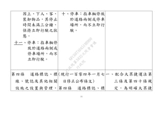11
因上、下人、客，
裝卸物品，其停止
時間未滿三分鐘，
保持立即行駛之狀
態。
十一、停車：指車輛停
放於道路兩側或
停車場所，而不
立即行駛。
十、停車：指車輛停放
於道路兩側或停車
場所，而不立即行
駛。
第四條 道路標誌、標
線、號誌及其他相關
設施之設置與管理，
(現行一百零四年一月七
日修正公布條文)
第四條 道路標誌、標
一、配合大眾捷運法第
三條及第四十條規
定，為明確大眾捷
行
政
院
行
政
院
第
3432次
院
會
會
議
6FC607ADA519B900
 