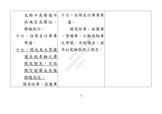 32
叉路口及巷道不
依規定或標誌、
標線指示。
十六、佔用自行車專
用道。
十七、聞或見大眾捷
運系統車輛之聲
號或燈光，不依
規定避讓或在後
跟隨迫近。
聞消防車、救護車
十六、佔用自行車專用
道。
聞消防車、救護車
、警備車、工程救險車
之警號，不避讓者，並
吊扣駕駛執照三個月。
行
政
院
行
政
院
第
3432次
院
會
會
議
6FC607ADA519B900
 