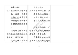 39
點數二點。
三、有第四十三條、第
五十三條、第五十
三條之一或第五十
四條情形之一者，
各記違規點數三點
。
依前項各條款，已
受吊扣或吊銷駕駛執照
處分者，不予記點。
汽車駕駛人在六個
點數二點。
三、有第四十三條、第
五十三條或第五十
四條情形之一者，
各記違規點數三點
。
依前項各條款，已
受吊扣或吊銷駕駛執照
處分者，不予記點。
汽車駕駛人在六個
月內，違規記點共達六
行
政
院
行
政
院
第
3432次
院
會
會
議
6FC607ADA519B900
 