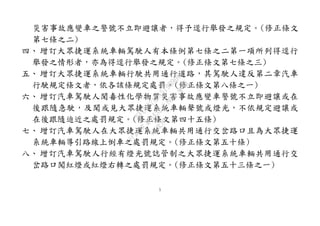 5
災害事故應變車之警號不立即避讓者，得予逕行舉發之規定。(修正條文
第七條之二)
四、 增訂大眾捷運系統車輛駕駛人有本條例第七條之二第一項所列得逕行
舉發之情形者，亦為得逕行舉發之規定。(修正條文第七條之三)
五、 增訂大眾捷運系統車輛行駛共用通行道路，其駕駛人違反第二章汽車
行駛規定條文者，依各該條規定處罰。(修正條文第八條之一)
六、 增訂汽車駕駛人聞毒性化學物質災害事故應變車警號不立即避讓或在
後跟隨急駛，及聞或見大眾捷運系統車輛聲號或燈光，不依規定避讓或
在後跟隨迫近之處罰規定。(修正條文第四十五條)
七、 增訂汽車駕駛人在大眾捷運系統車輛共用通行交岔路口且為大眾捷運
系統車輛導引路線上倒車之處罰規定。(修正條文第五十條)
八、 增訂汽車駕駛人行經有燈光號誌管制之大眾捷運系統車輛共用通行交
岔路口闖紅燈或紅燈右轉之處罰規定。(修正條文第五十三條之一)
行
政
院
行
政
院
第
3432次
院
會
會
議
6FC607ADA519B900
 