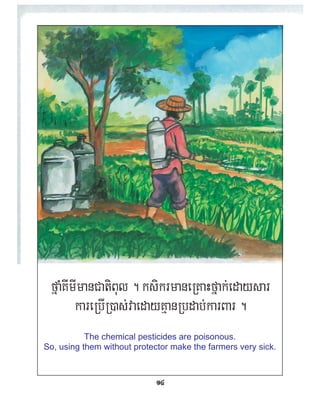 fñaMKImImanCatiBul . ksikrmaneRKaHfñak;edaysar
kareRbIR)as;vaedayKµanRbdab;karBar .
The chemical pesticides are poisonous.
So, using them without protector make the farmers very sick.
14
 