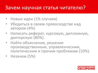 Зачем научная статья читателю?
• Новые идеи (1% случаев)
• Убедиться в своем превосходстве над
автором (4%)
• Написать реферат, курсовую, дипломную,
докторскую (80%).
• Найти объяснение, решение
производственным, управленческим,
политическим и прочим проблемам (10%).
• Незачем (5%)
 