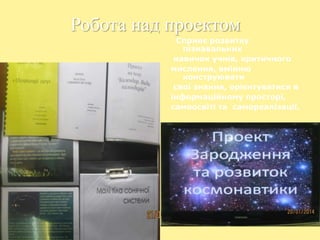 Робота над проектом
Сприяє розвитку
пізнавальних
навичок учнів, критичного
мислення, вмінню
конструювати
свої знання, орієнтуватися в
інформаційному просторі,
самоосвіті та самореалізації.
 