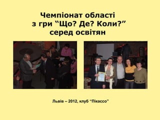 Чемпіонат області
з гри “Що? Де? Коли?”
серед освітян
Львів – 2012, клуб “Пікассо”
 
