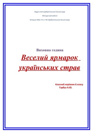 Відділ освіти Добропільської міської ради
Методичний кабінет
Білицька ЗОШ І-ІІІ ст. № 9 Добропільської міської ради
Виховна година
Веселий ярмарок
українських страв
Класний керівник 6 класу
Гарбуз А.Ю.
 