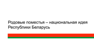 Родовые поместья – национальная идея
Республики Беларусь
 
