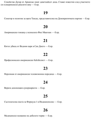 Семейство Дугар от Арканзас имат деветнайсет деца. Стават известни след участието
си в американско риалити шоу — б.пр.
19
Сенатор и политик за щата Тексас, представителка на Демократичната партия — б.пр.
20
Американско токшоу с психолога Фил Макгоан — б.пр.
21
Китът убиец от Водния парк в Сан Диего — б.пр.
22
Професионален американски бейзболист — б.пр.
23
Персонаж от американска телевизионна поредица — б.пр.
24
Верига денонощни супермаркети — б.пр.
25
Състезателна писта за Формула 1 в Индианополис — б.пр.
26
Медицинско название на дебелото черво — б.пр.
 