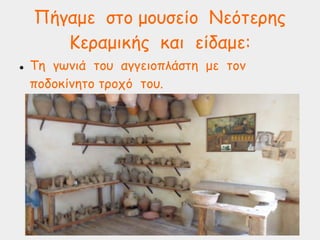 Πήγαμε στο μουσείο Νεότερης
Κεραμικής και είδαμε:
 Τη γωνιά του αγγειοπλάστη με τον
ποδοκίνητο τροχό του.
 