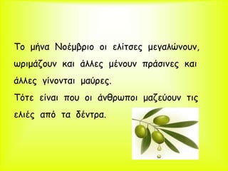 Το μήνα Νοέμβριο οι ελίτσες μεγαλώνουν,
ωριμάζουν και άλλες μένουν πράσινες και
άλλες γίνονται μαύρες.
Τότε είναι που οι άνθρωποι μαζεύουν τις
ελιές από τα δέντρα.
 