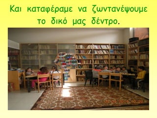 Και καταφέραμε να ζωντανέψουμε
το δικό μας δέντρο.
 