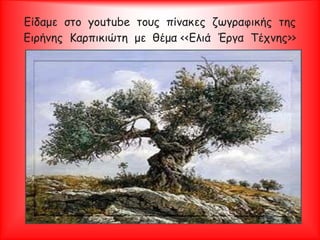 Είδαμε στο youtube τους πίνακες ζωγραφικής της
Ειρήνης Καρπικιώτη με θέμα <<Ελιά Έργα Τέχνης>>
 