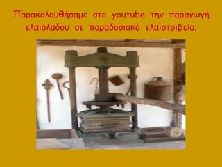 Παρακολουθήσαμε στο youtube την παραγωγή
ελαιόλαδου σε παραδοσιακό ελαιοτριβείο.
 