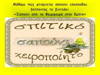 Μάθαμε πώς φτιάχνεται σαπούνι ελαιόλαδου
βλέποντας το βιντεάκι:
<<Σαπούνι από τα Φουρφουρά στην Κρήτη>>
 