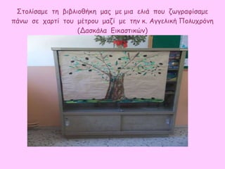 Στολίσαμε τη βιβλιοθήκη μας με μια ελιά που ζωγραφίσαμε
πάνω σε χαρτί του μέτρου μαζί με την κ. Αγγελική Πολυχρόνη
(Δασκάλα Εικαστικών)
 