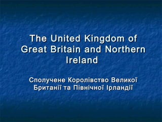 TheThe UnitedUnited KingdomKingdom ofof
GreatGreat BritainBritain andand NorthernNorthern
IrelandIreland
Сполучене Королівство ВеликоїСполучене Королівство Великої
БританіїБританії та Північної Ірландіїта Північної Ірландії
 
