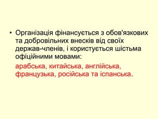 • Організація фінансується з обов'язкових
та добровільних внесків від своїх
держав-членів, і користується шістьма
офіційними мовами:
арабська, китайська, англійська,
французька, російська та іспанська.
 