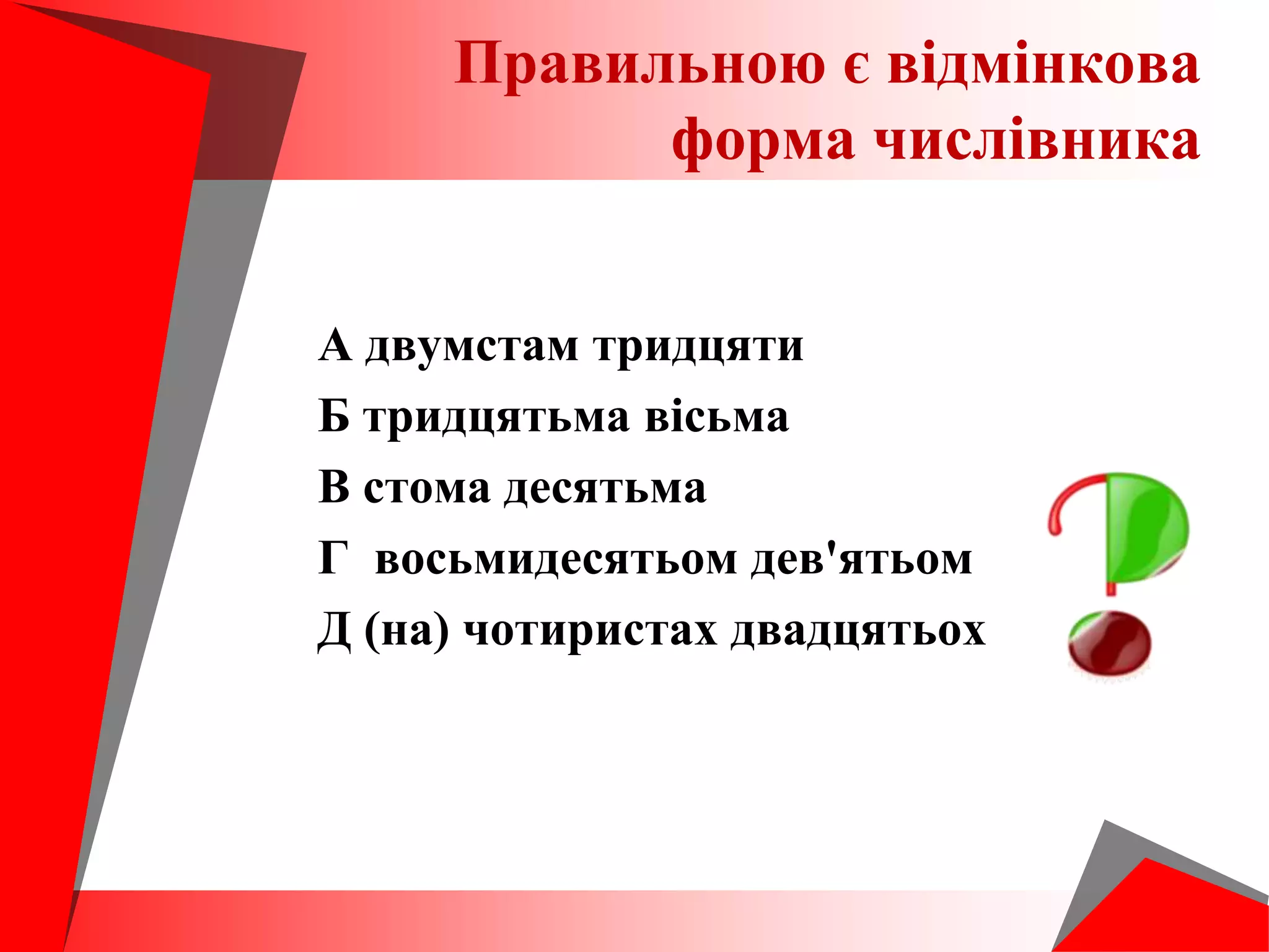А двумстам тридцяти
Б тридцятьма вісьма
В стома десятьма
Г восьмидесятьом дев'ятьом
Д (на) чотиристах двадцятьох
Правильною є відмінкова
форма числівника
 