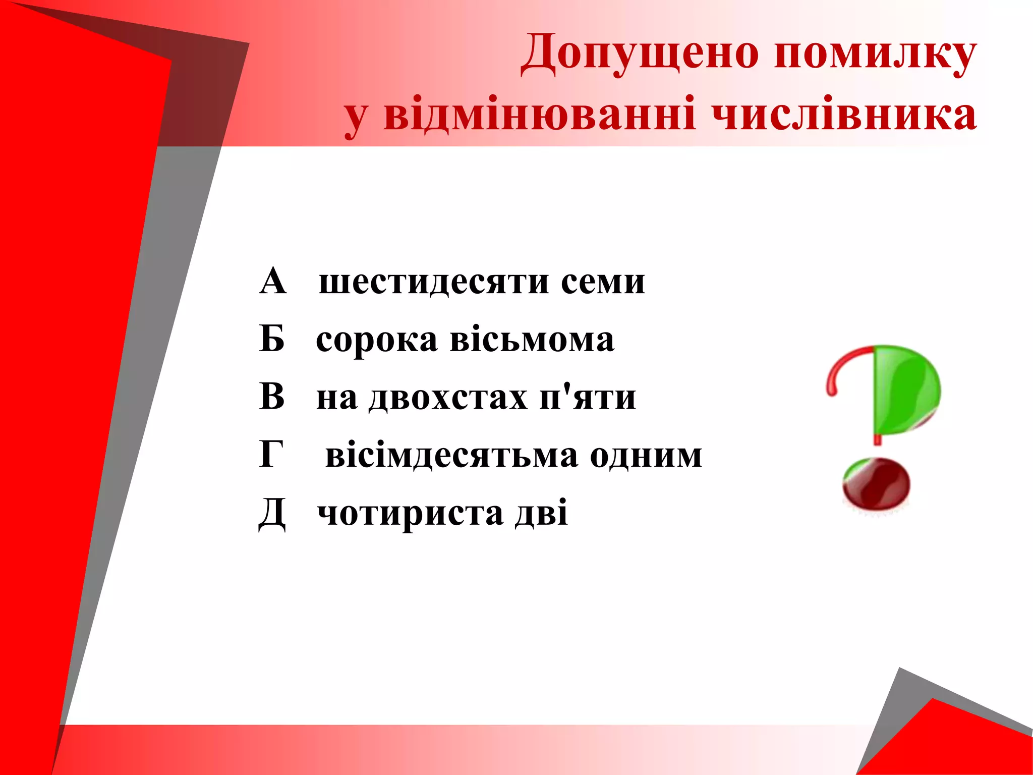 А шестидесяти семи
Б сорока вісьмома
В на двохстах п'яти
Г вісімдесятьма одним
Д чотириста дві
Допущено помилку
у відмінюванні числівника
 