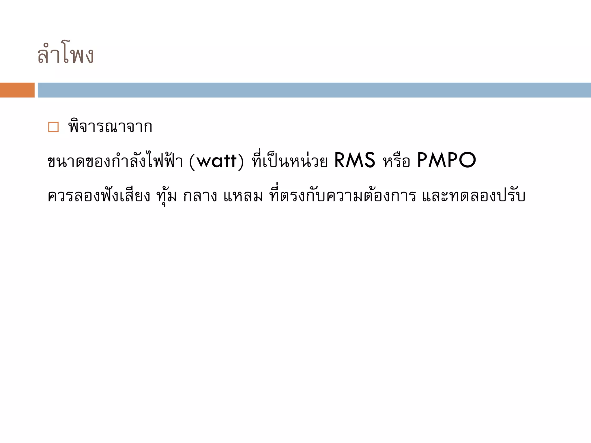 ลาโพง
 พิจารณาจาก
ขนาดของกาลังไฟฟ้ า (watt) ที่เป็นหน่วย RMS หรือ PMPO
ควรลองฟังเสียง ทุ้ม กลาง แหลม ที่ตรงกับความต้องการ และทดลองปรับ
 