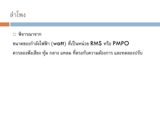 ลาโพง
 พิจารณาจาก
ขนาดของกาลังไฟฟ้ า (watt) ที่เป็นหน่วย RMS หรือ PMPO
ควรลองฟังเสียง ทุ้ม กลาง แหลม ที่ตรงกับความต้องการ และทดลองปรับ
 