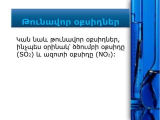Թունավոր օքսիդներ
Կան նաև թունավոր օքսիդներ,
ինչպես օրինակ՝ ծծումբի օքսիդը
(SO2) և ազոտի օքսիդը (NO2):
 