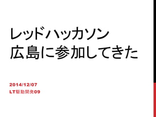 レッドハッカソン
広島に参加してきた
2014/12/07
LT駆動開発09
 