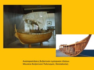 Αναπαραστάσεις βυζαντινών εμπορικών πλοίων.
Μουσείο Βυζαντινού Πολιτισμού, Θεσσαλονίκη
 
