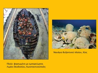 Ναυάγιο Βυζαντινού πλοίου, Χίος
Πλοίο φορτωμένο με εμπορεύματα.
Λιμάνι Θεοδοσίου, Κωνσταντινούπολη
 