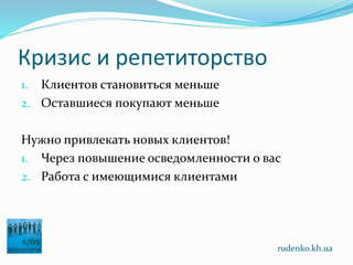 Кризис и репетиторство
1. Клиентов становиться меньше
2. Оставшиеся покупают меньше
Нужно привлекать новых клиентов!
1. Через повышение осведомленности о вас
2. Работа с имеющимися клиентами
rudenko.kh.ua
 